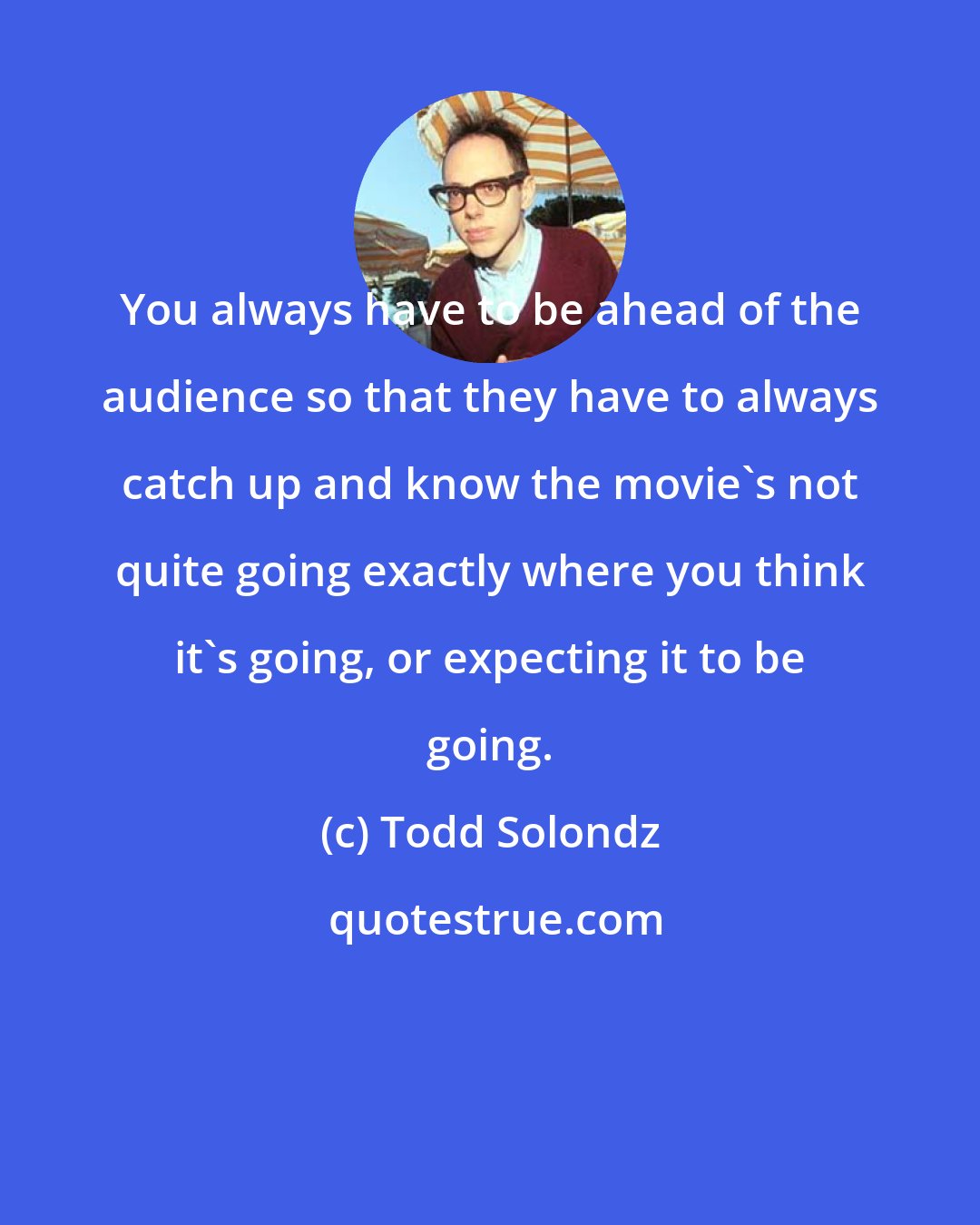 Todd Solondz: You always have to be ahead of the audience so that they have to always catch up and know the movie's not quite going exactly where you think it's going, or expecting it to be going.