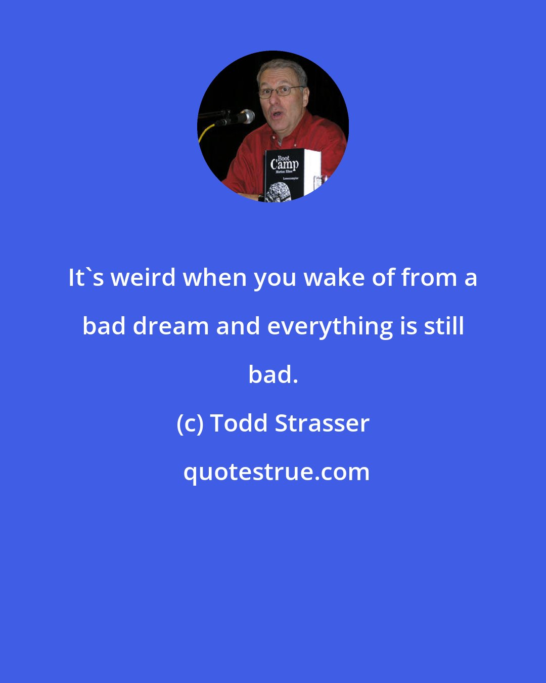 Todd Strasser: It's weird when you wake of from a bad dream and everything is still bad.