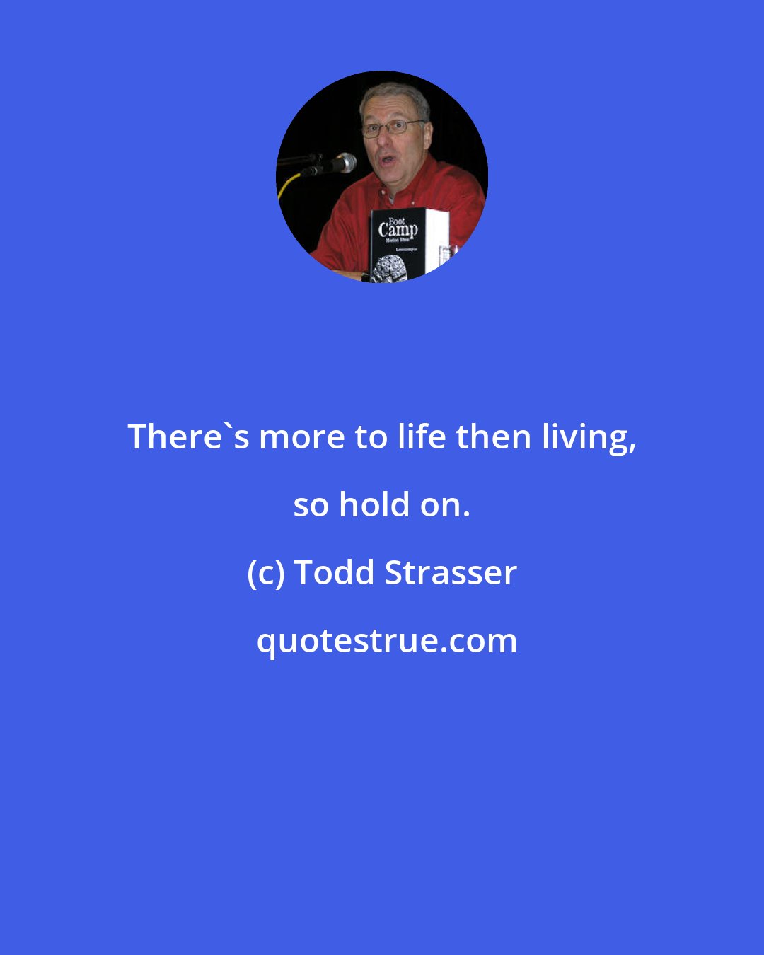 Todd Strasser: There's more to life then living, so hold on.