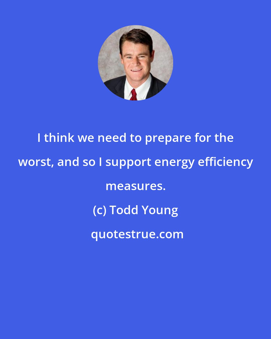 Todd Young: I think we need to prepare for the worst, and so I support energy efficiency measures.