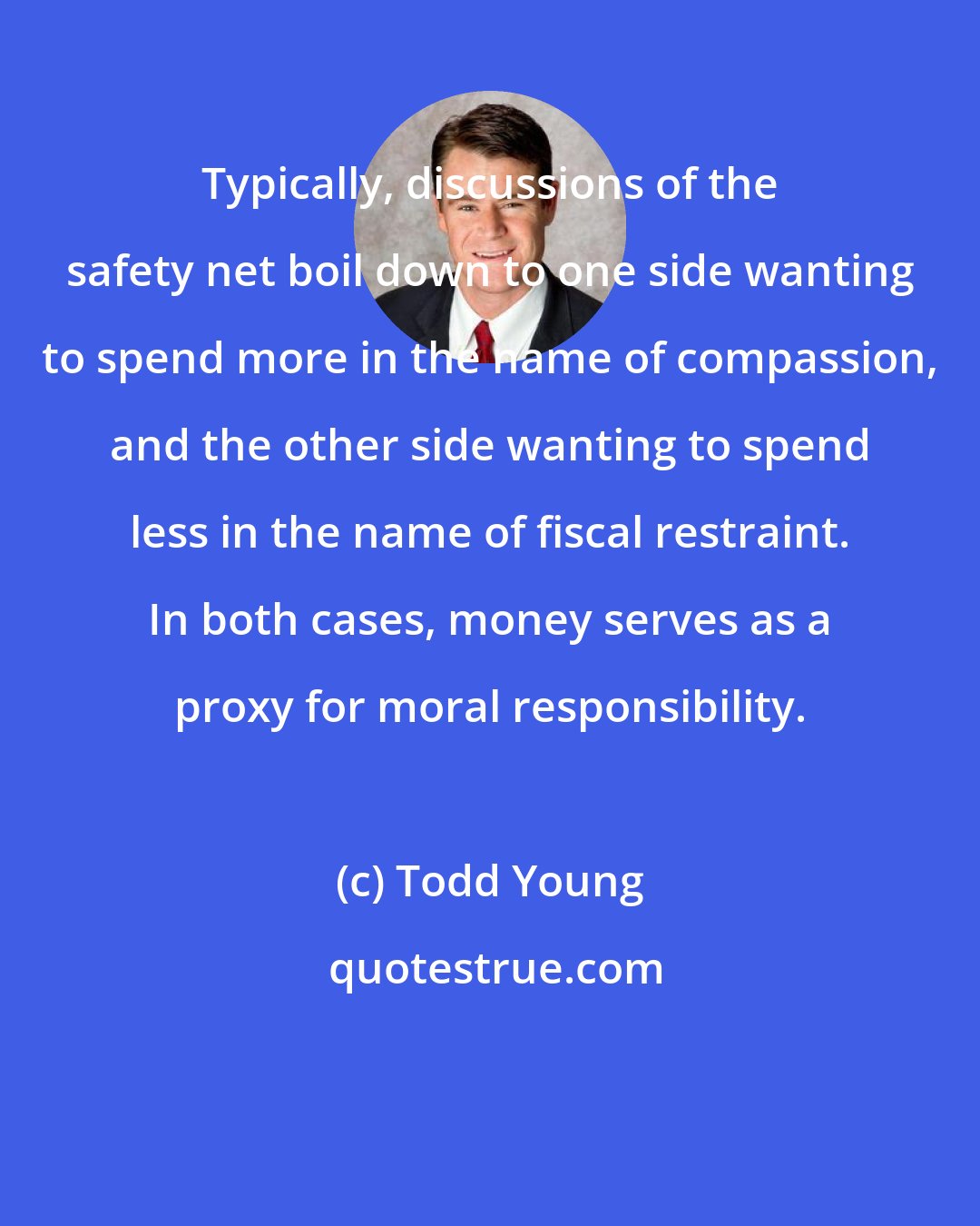 Todd Young: Typically, discussions of the safety net boil down to one side wanting to spend more in the name of compassion, and the other side wanting to spend less in the name of fiscal restraint. In both cases, money serves as a proxy for moral responsibility.