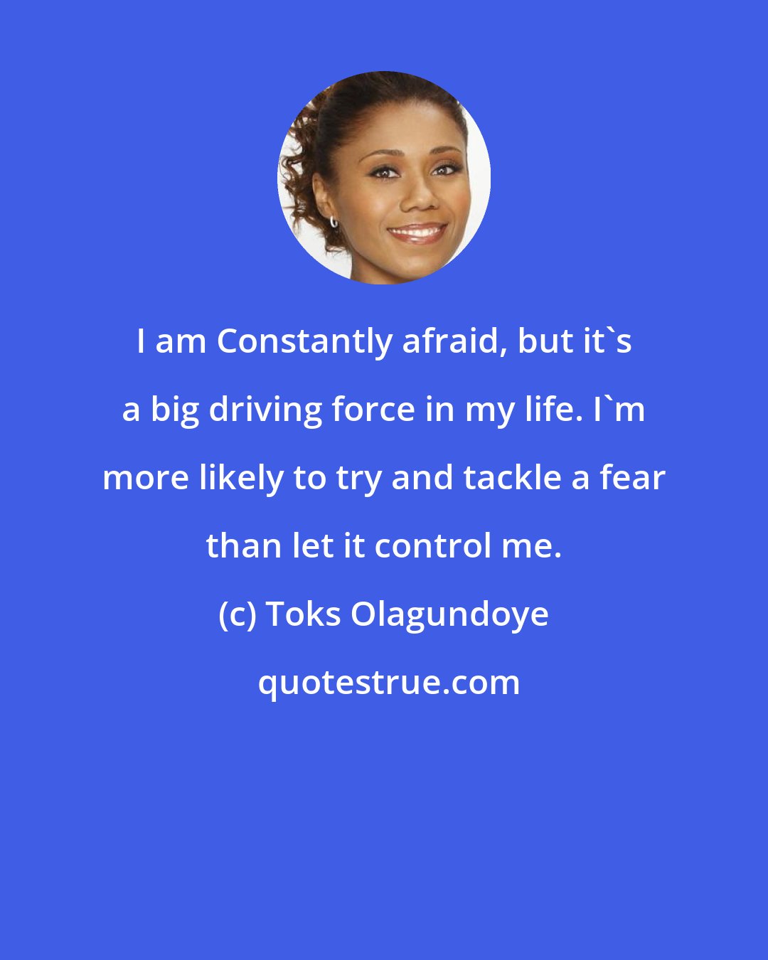 Toks Olagundoye: I am Constantly afraid, but it's a big driving force in my life. I'm more likely to try and tackle a fear than let it control me.