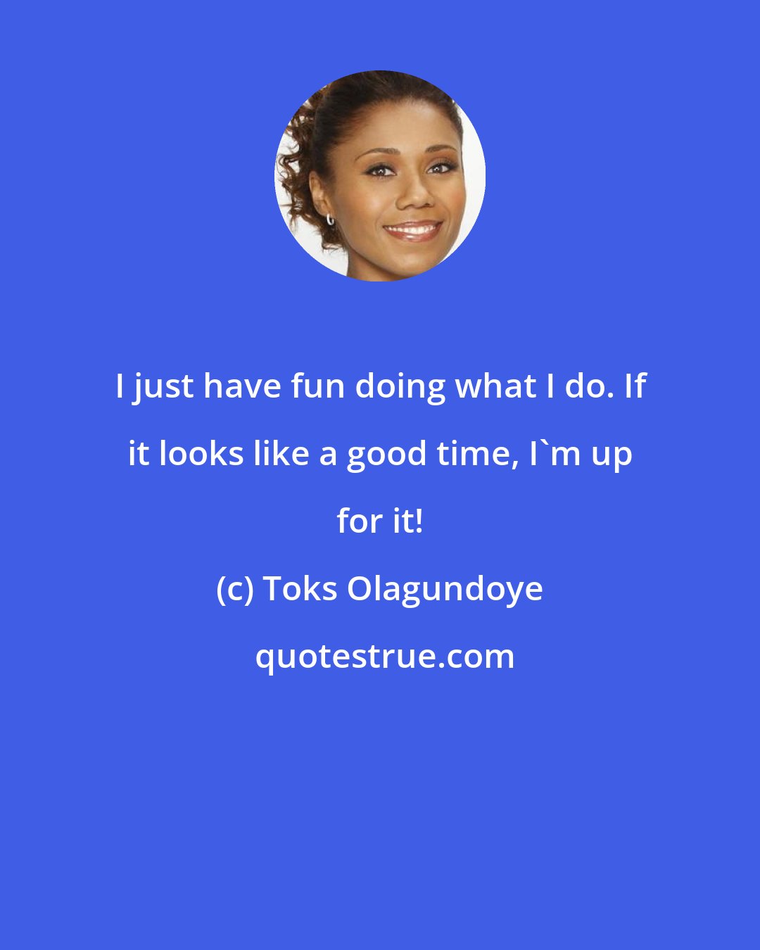 Toks Olagundoye: I just have fun doing what I do. If it looks like a good time, I'm up for it!