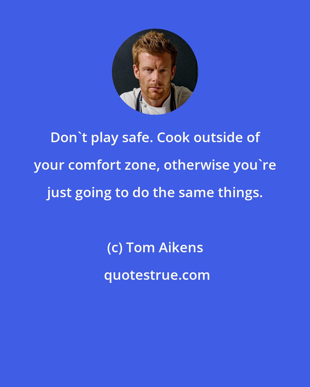 Tom Aikens: Don't play safe. Cook outside of your comfort zone, otherwise you're just going to do the same things.