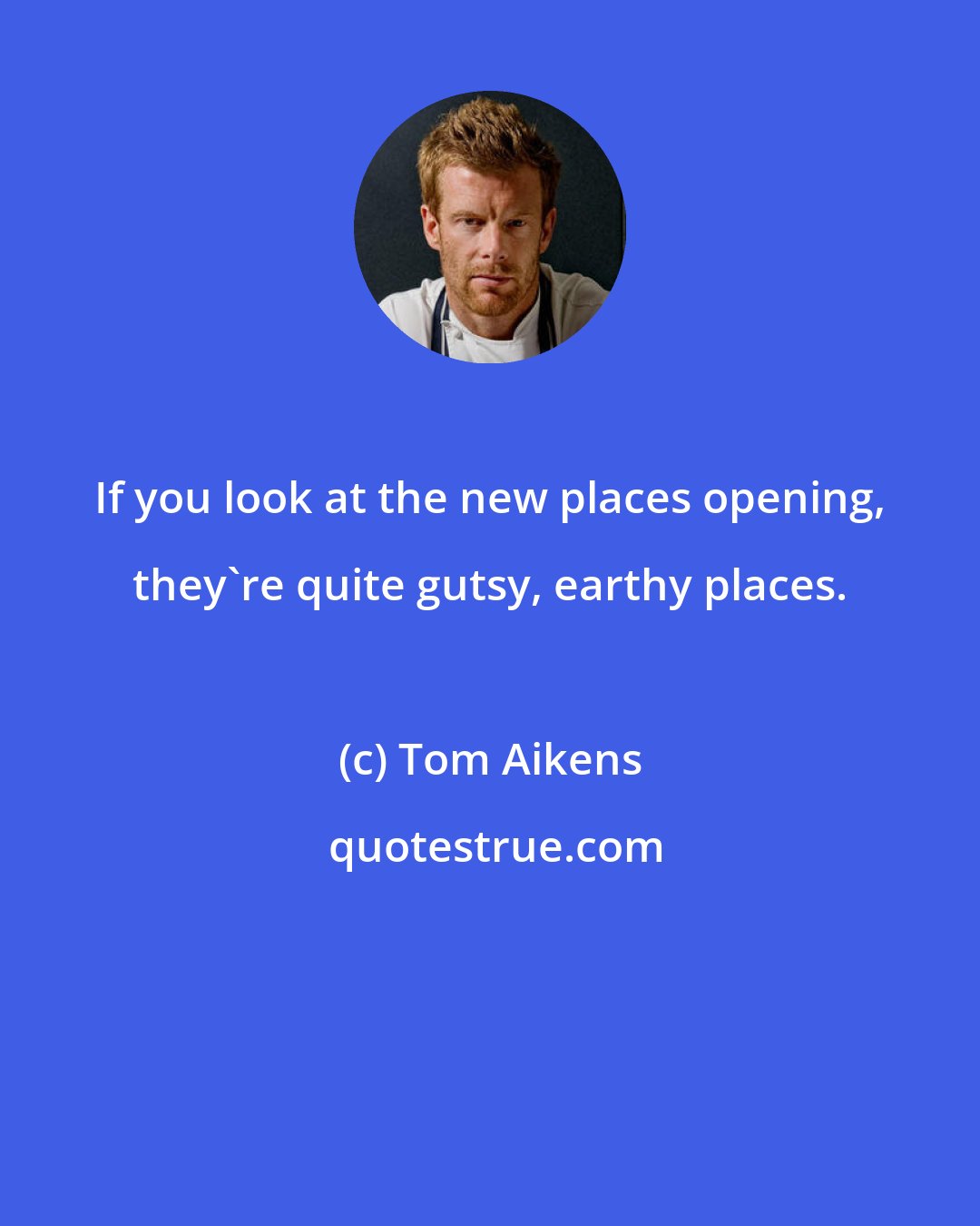 Tom Aikens: If you look at the new places opening, they're quite gutsy, earthy places.