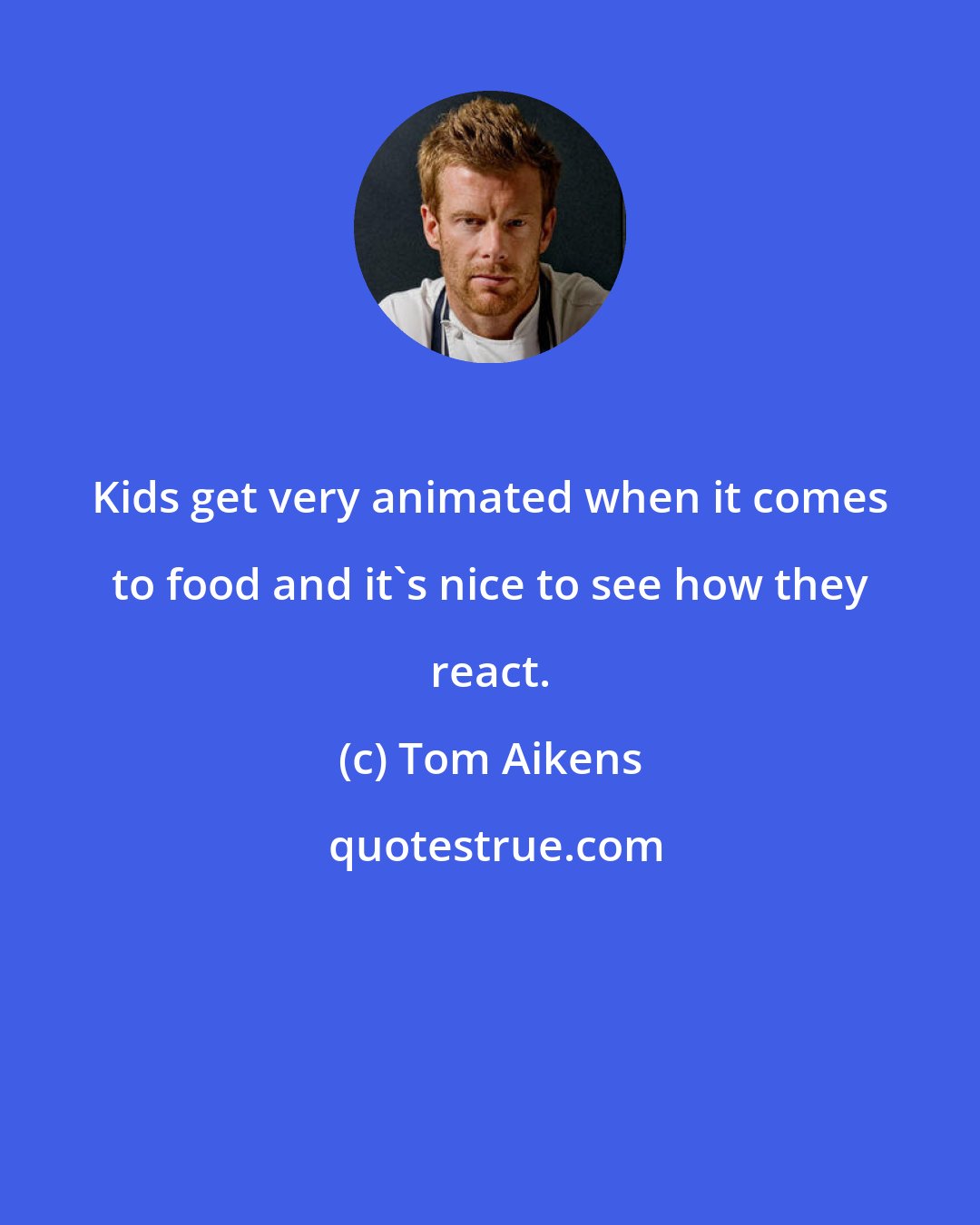 Tom Aikens: Kids get very animated when it comes to food and it's nice to see how they react.