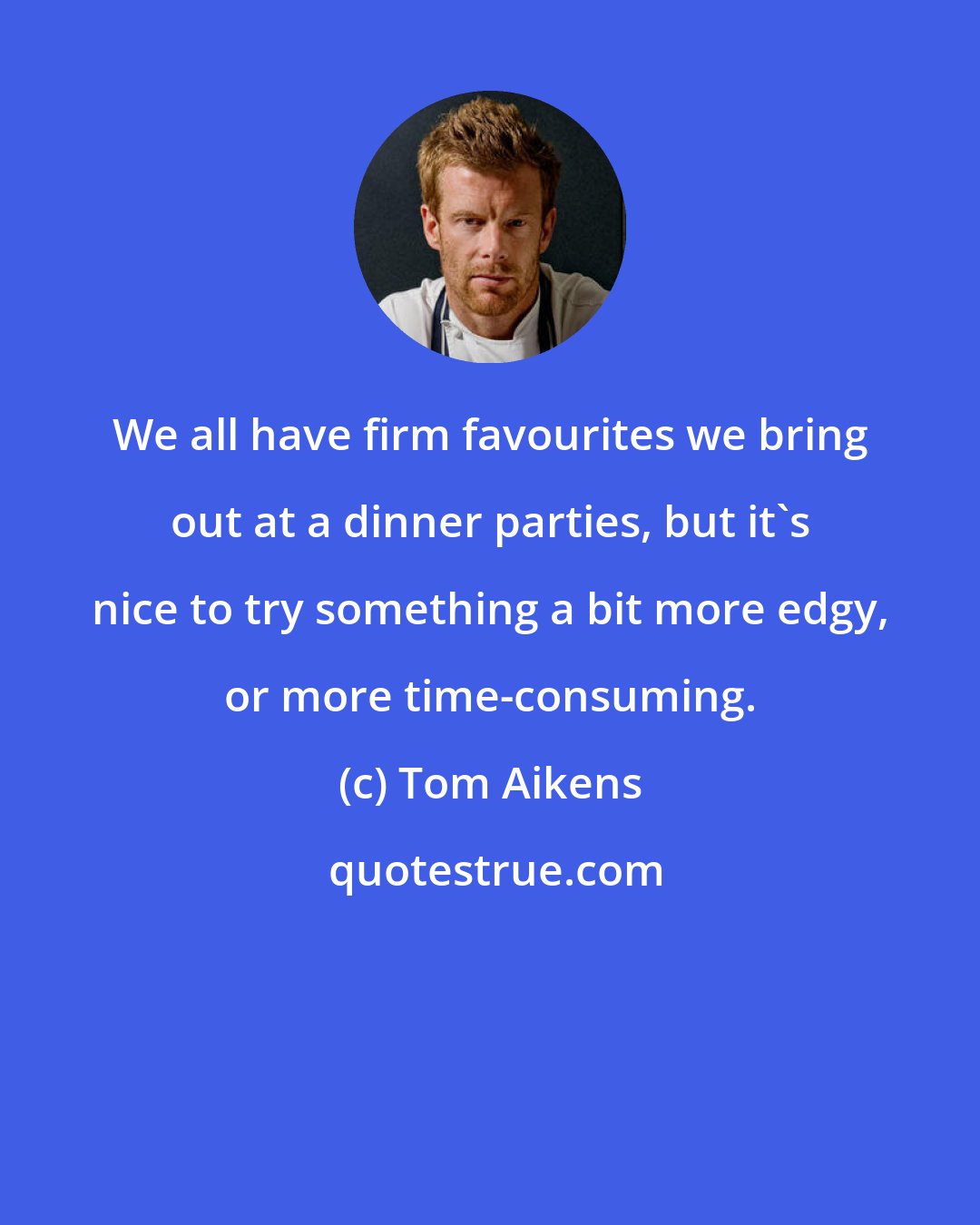 Tom Aikens: We all have firm favourites we bring out at a dinner parties, but it's nice to try something a bit more edgy, or more time-consuming.