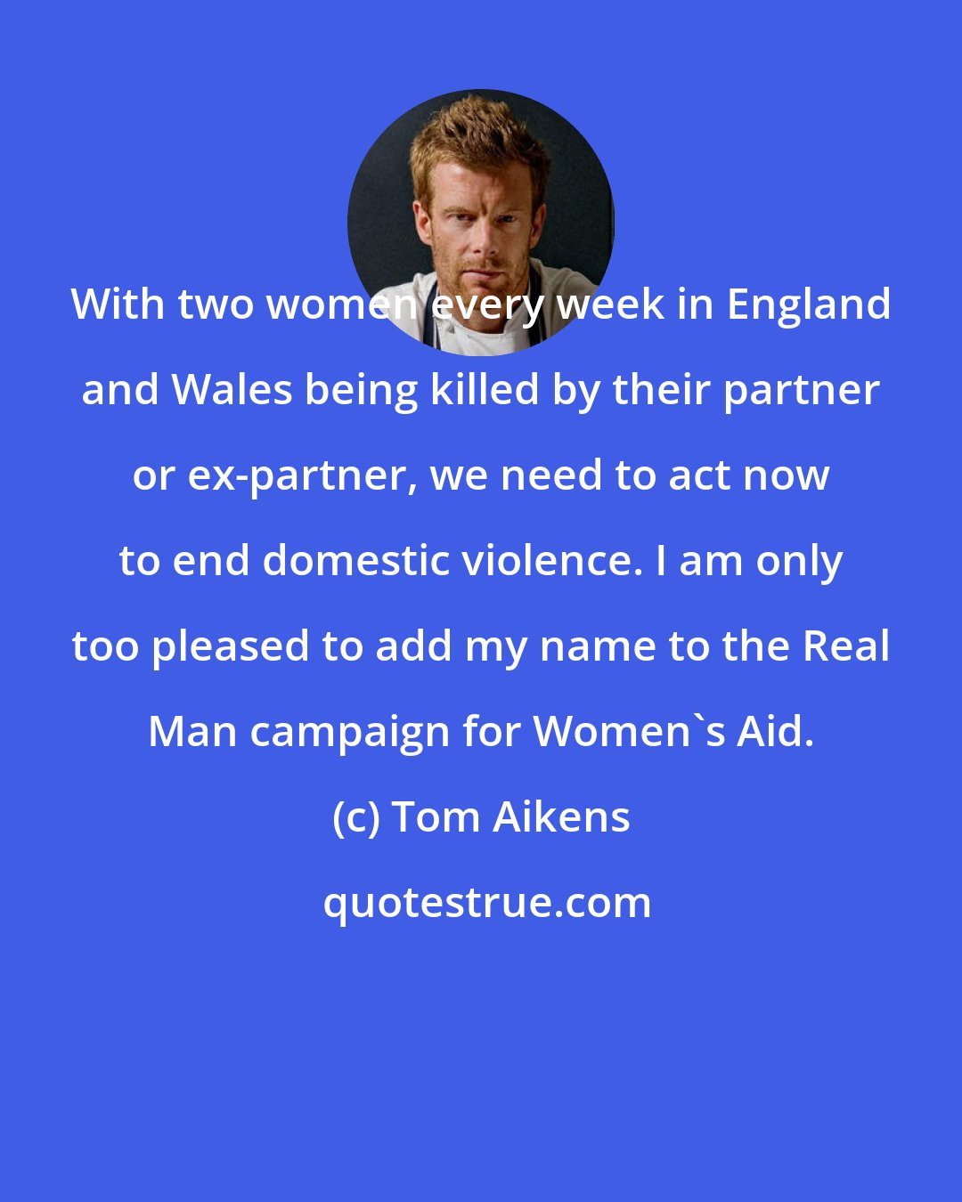 Tom Aikens: With two women every week in England and Wales being killed by their partner or ex-partner, we need to act now to end domestic violence. I am only too pleased to add my name to the Real Man campaign for Women's Aid.