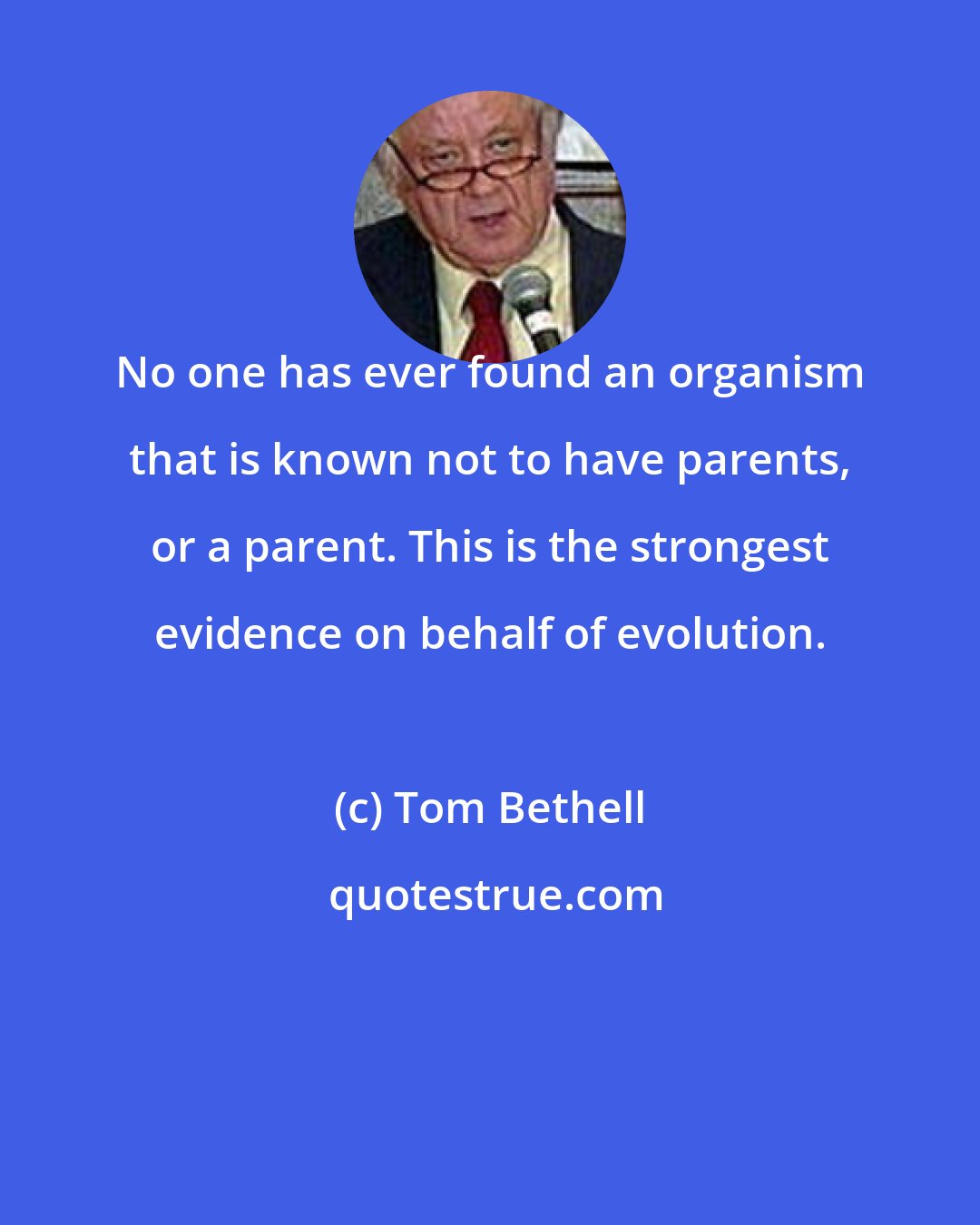 Tom Bethell: No one has ever found an organism that is known not to have parents, or a parent. This is the strongest evidence on behalf of evolution.