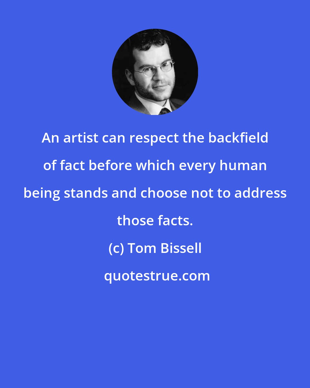 Tom Bissell: An artist can respect the backfield of fact before which every human being stands and choose not to address those facts.