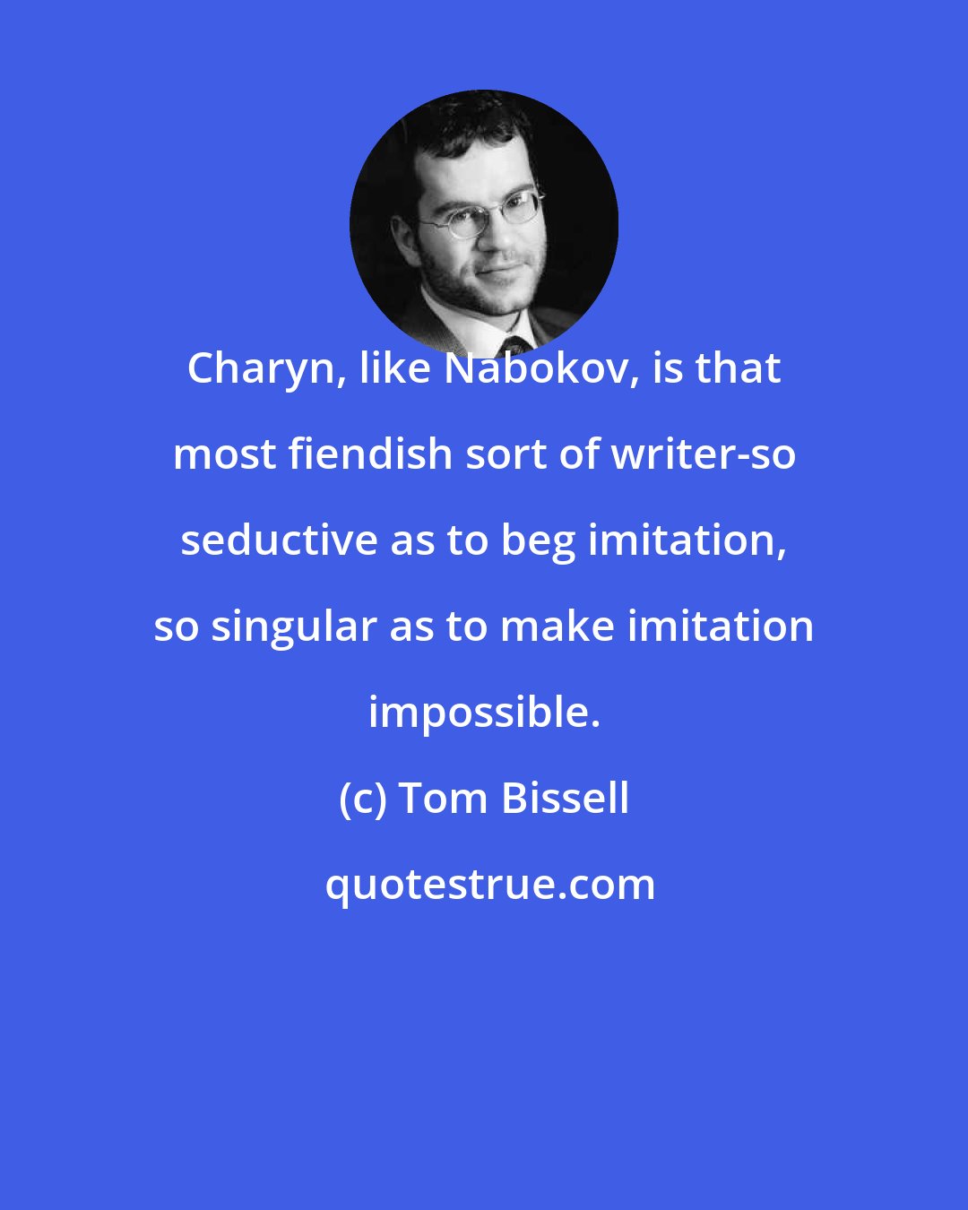 Tom Bissell: Charyn, like Nabokov, is that most fiendish sort of writer-so seductive as to beg imitation, so singular as to make imitation impossible.