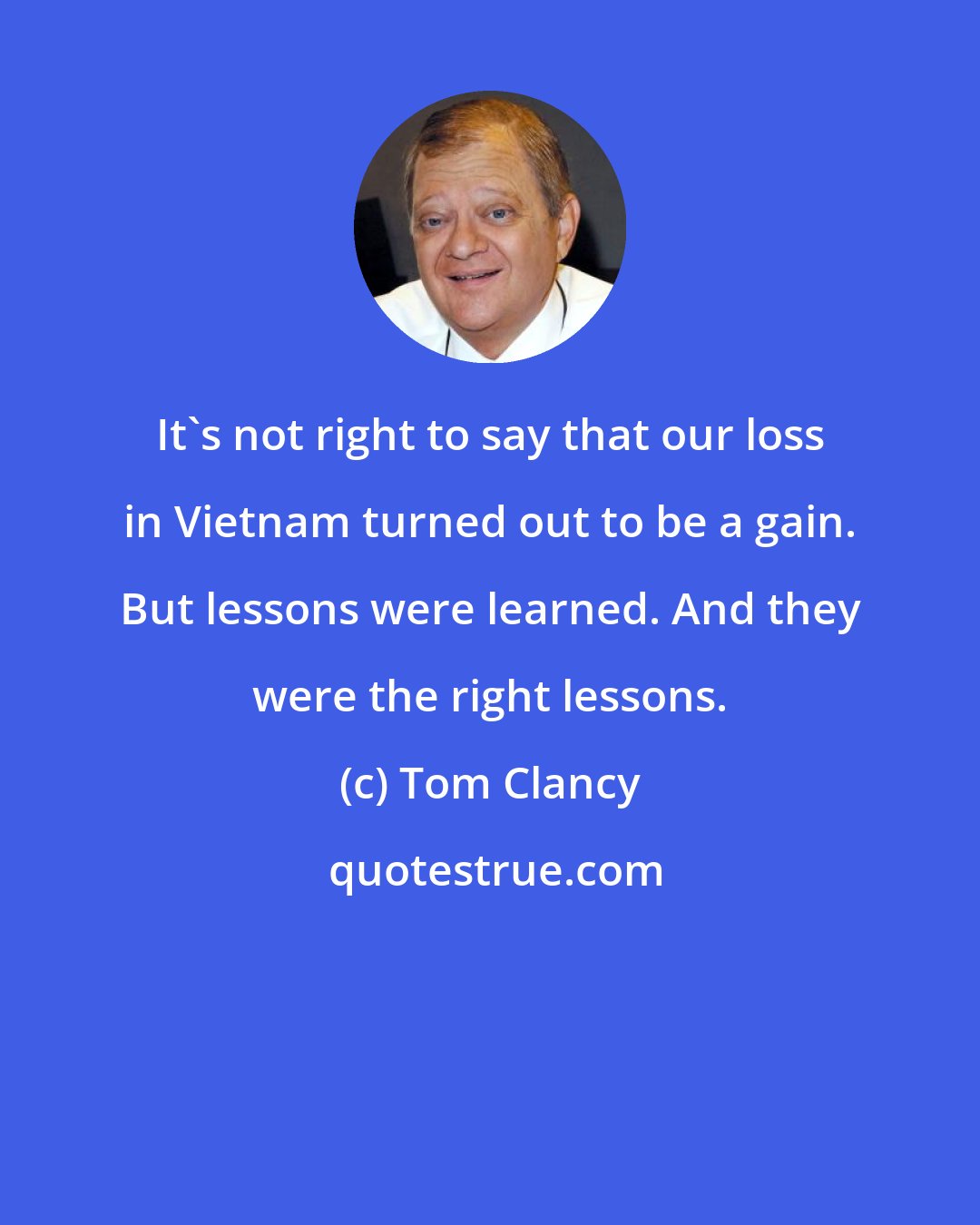 Tom Clancy: It's not right to say that our loss in Vietnam turned out to be a gain. But lessons were learned. And they were the right lessons.