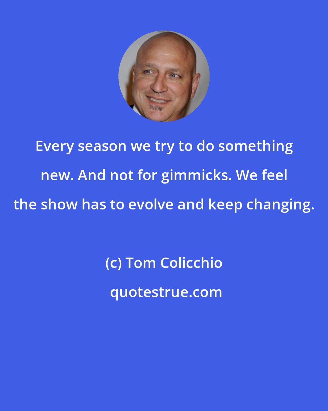 Tom Colicchio: Every season we try to do something new. And not for gimmicks. We feel the show has to evolve and keep changing.