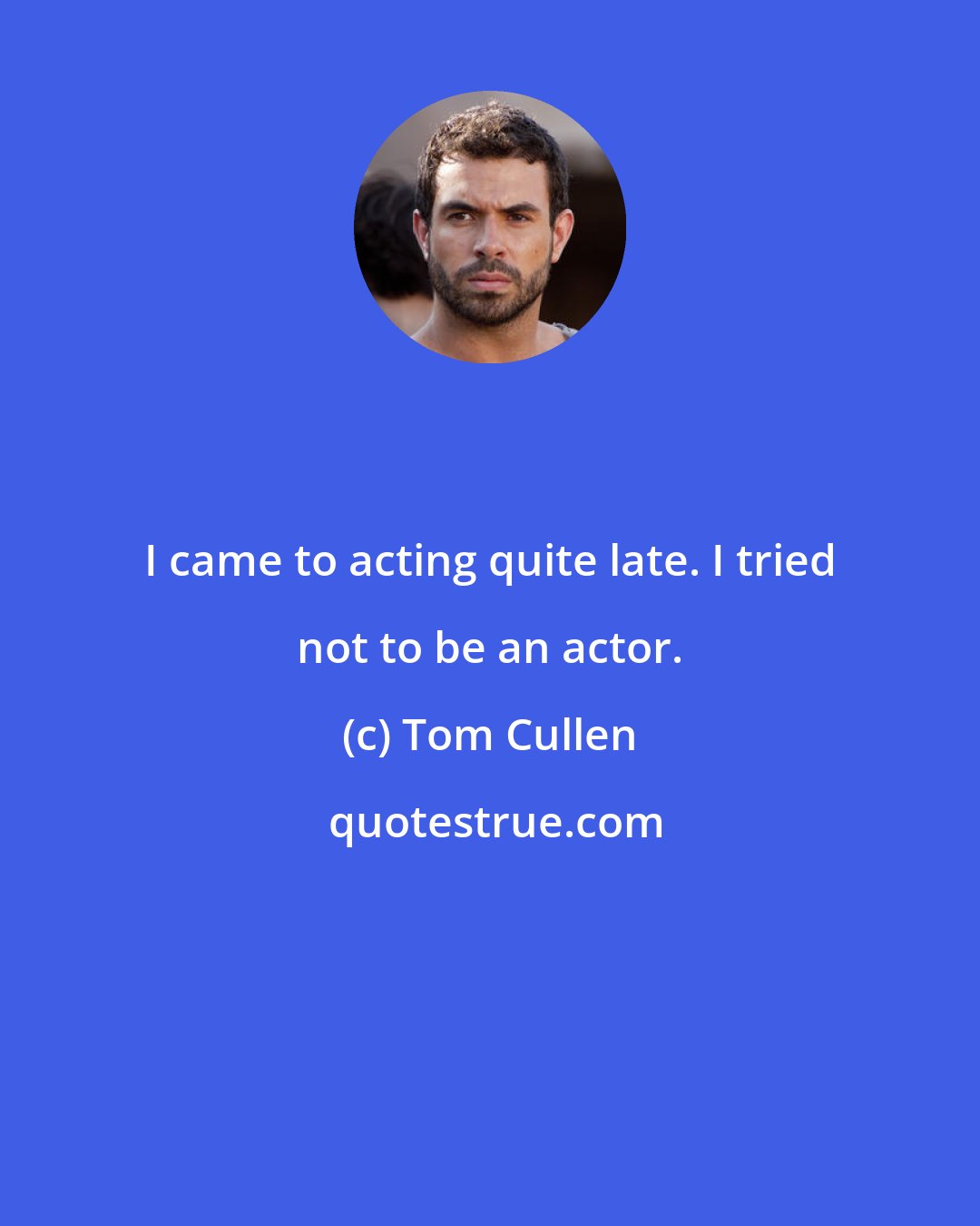 Tom Cullen: I came to acting quite late. I tried not to be an actor.