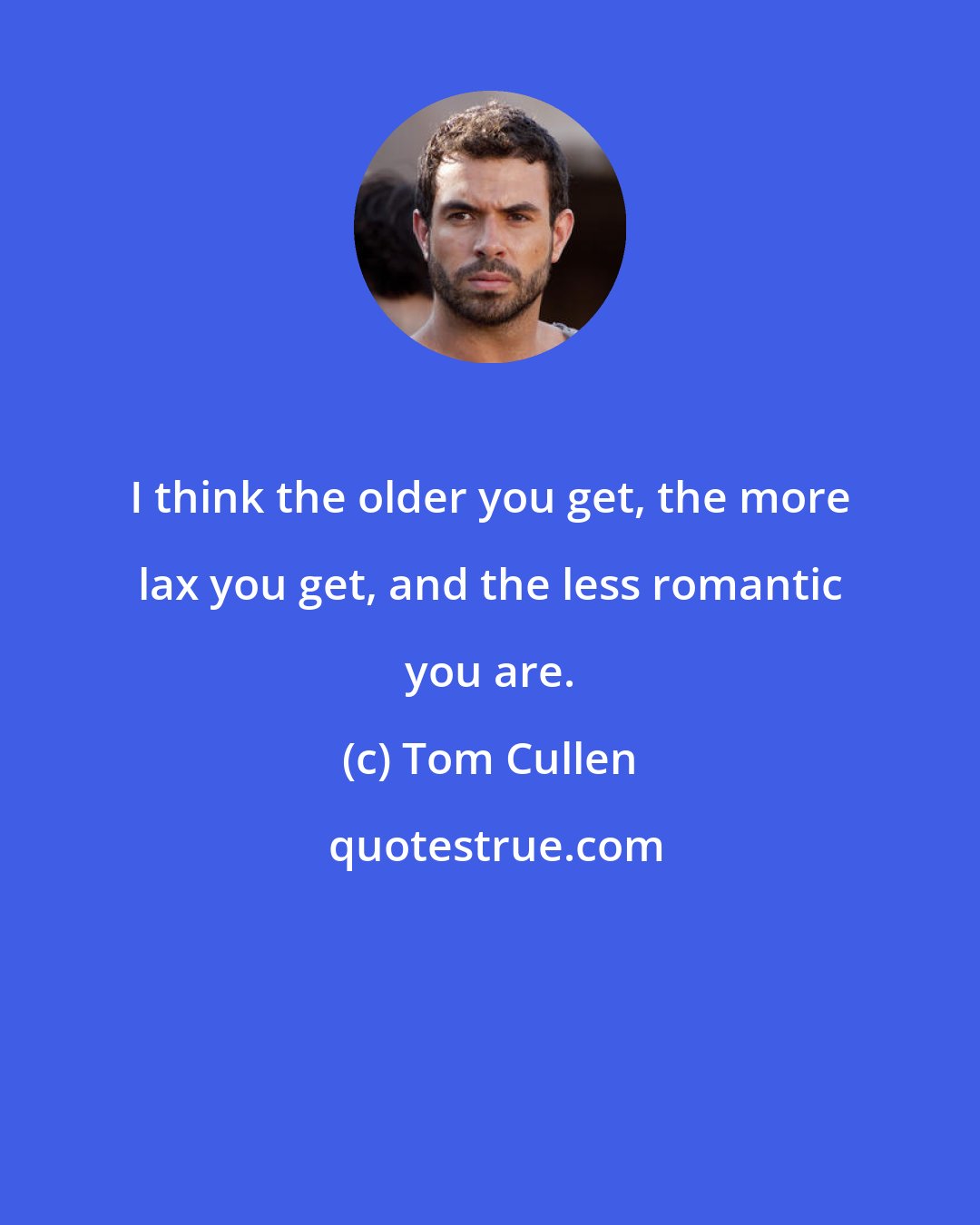 Tom Cullen: I think the older you get, the more lax you get, and the less romantic you are.