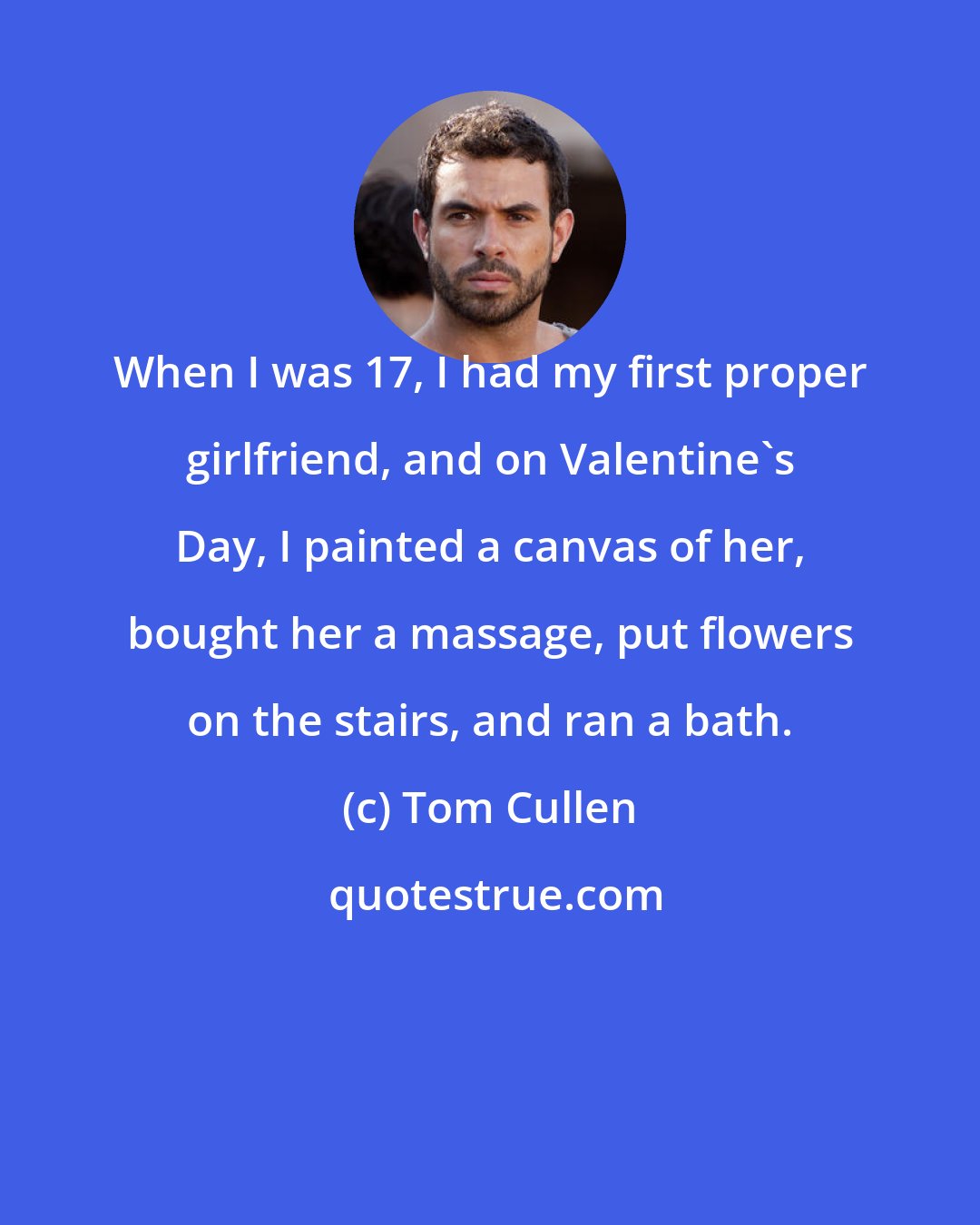 Tom Cullen: When I was 17, I had my first proper girlfriend, and on Valentine's Day, I painted a canvas of her, bought her a massage, put flowers on the stairs, and ran a bath.