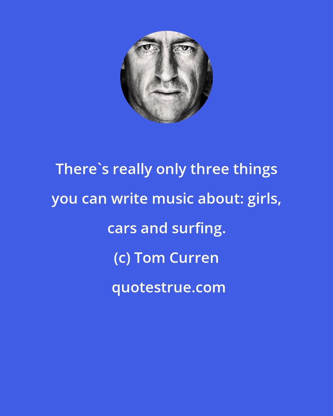 Tom Curren: There's really only three things you can write music about: girls, cars and surfing.