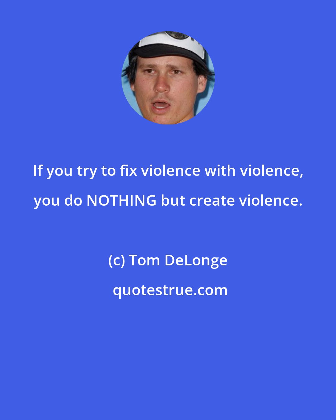 Tom DeLonge: If you try to fix violence with violence, you do NOTHING but create violence.