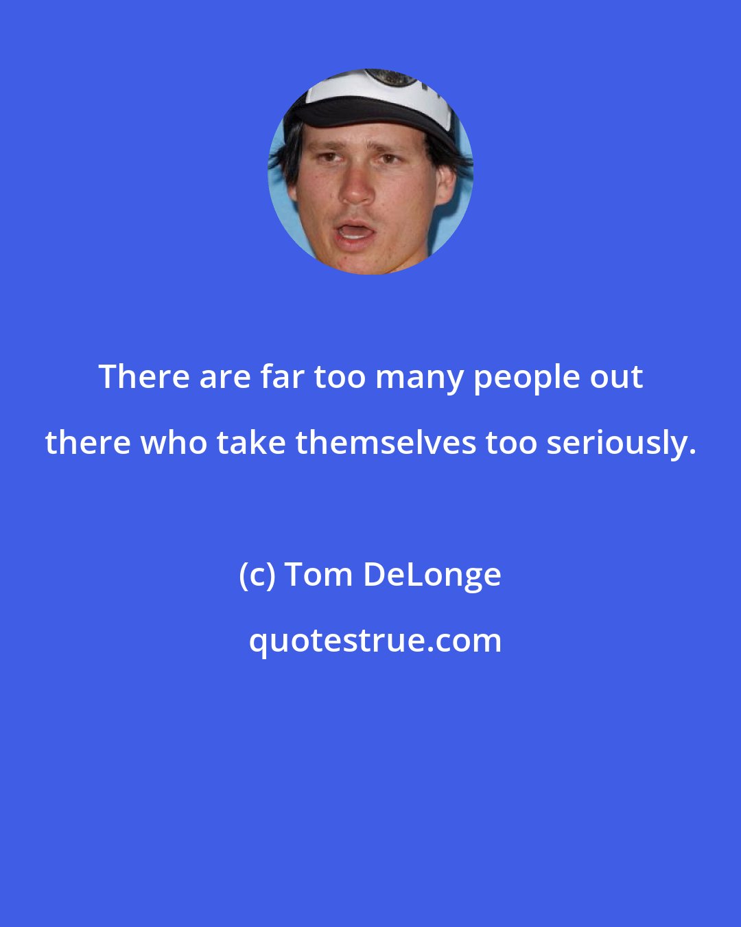 Tom DeLonge: There are far too many people out there who take themselves too seriously.