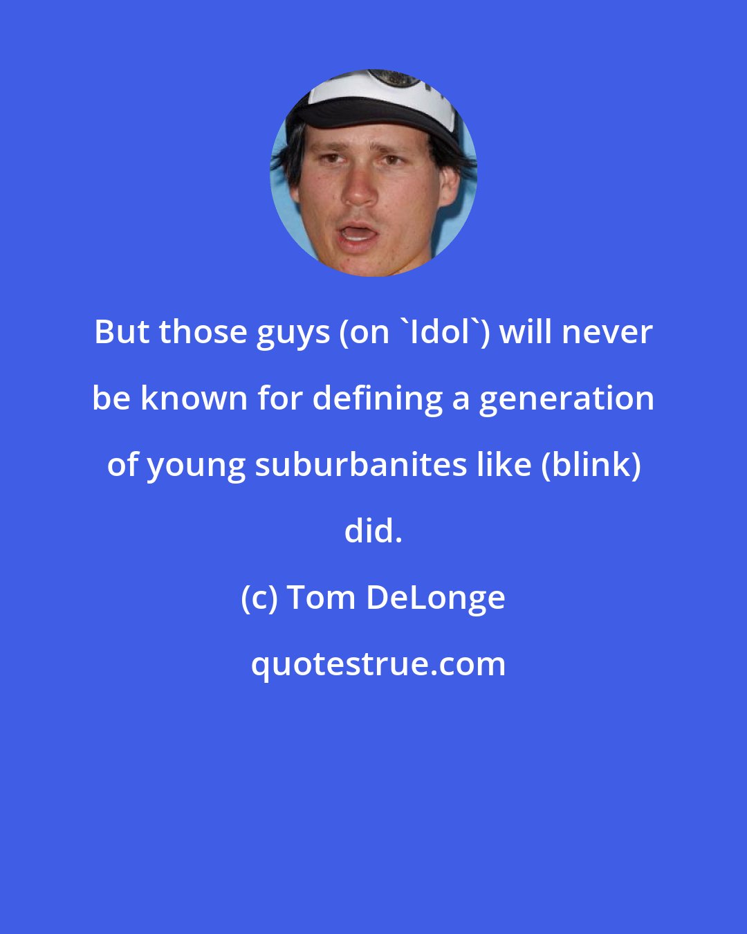 Tom DeLonge: But those guys (on 'Idol') will never be known for defining a generation of young suburbanites like (blink) did.