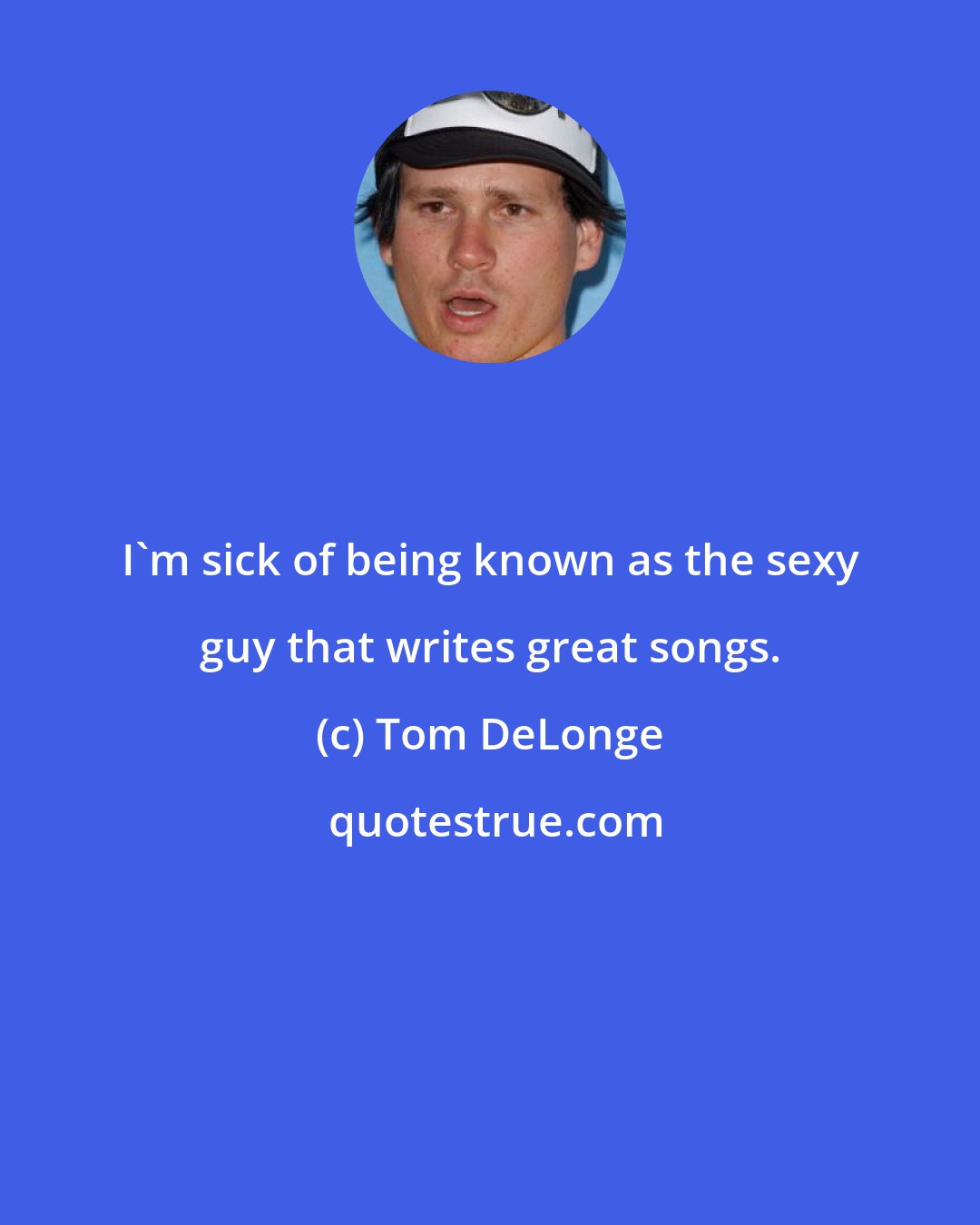 Tom DeLonge: I'm sick of being known as the sexy guy that writes great songs.