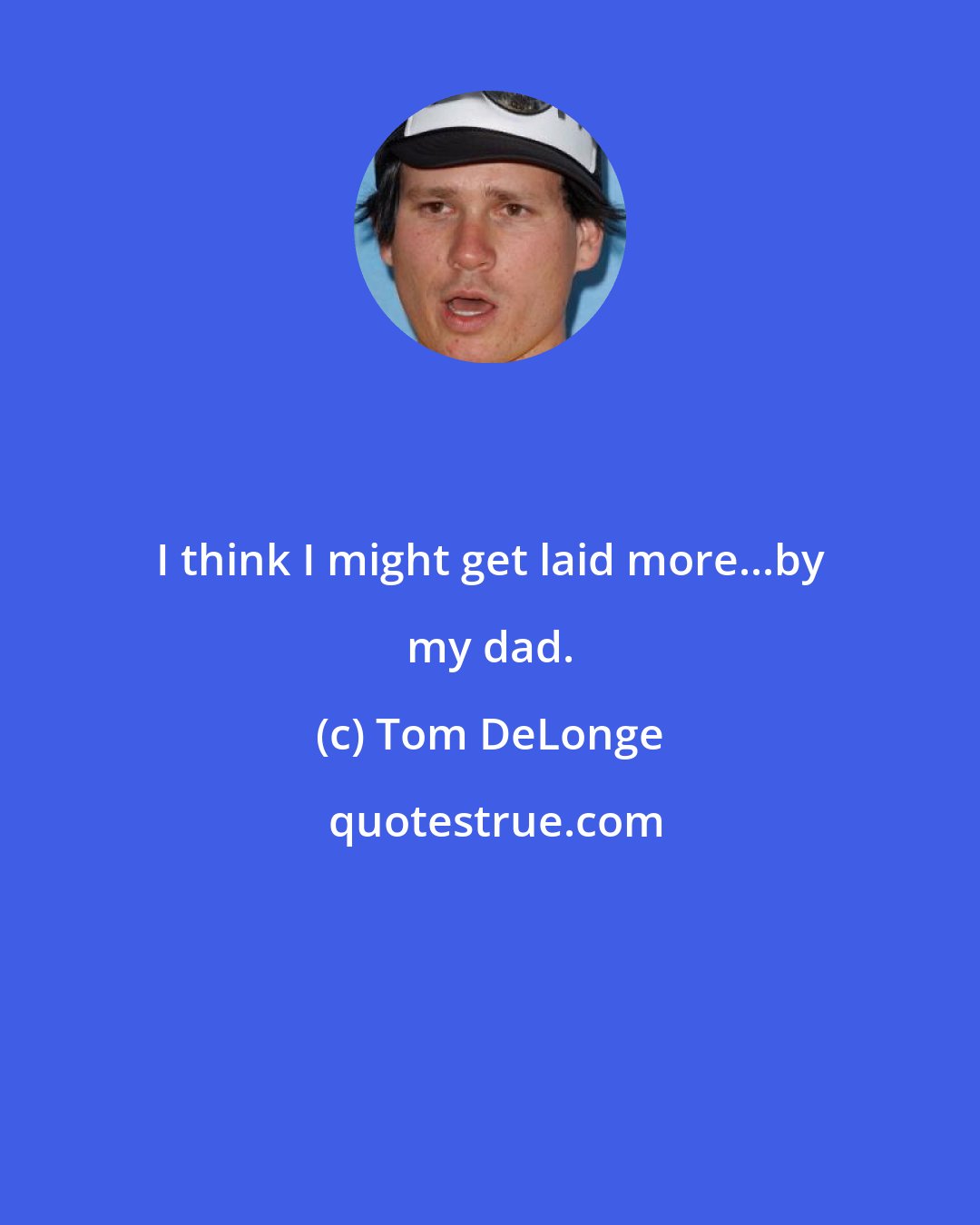 Tom DeLonge: I think I might get laid more...by my dad.