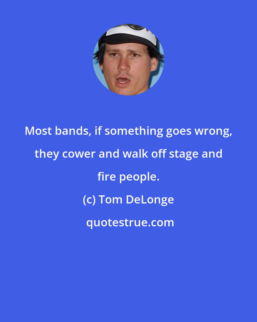 Tom DeLonge: Most bands, if something goes wrong, they cower and walk off stage and fire people.