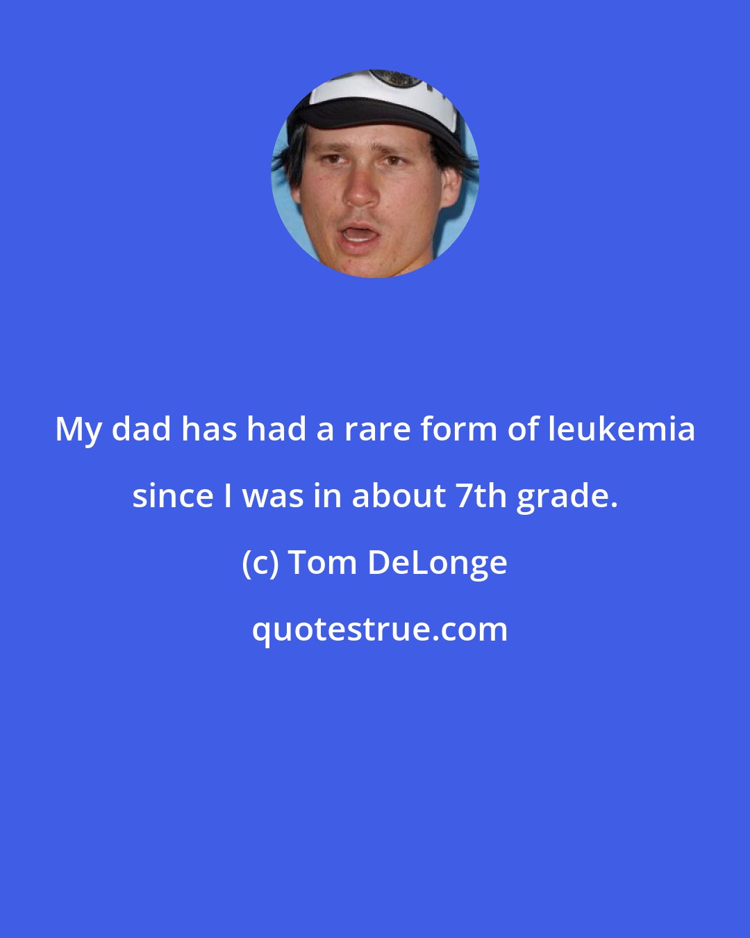 Tom DeLonge: My dad has had a rare form of leukemia since I was in about 7th grade.