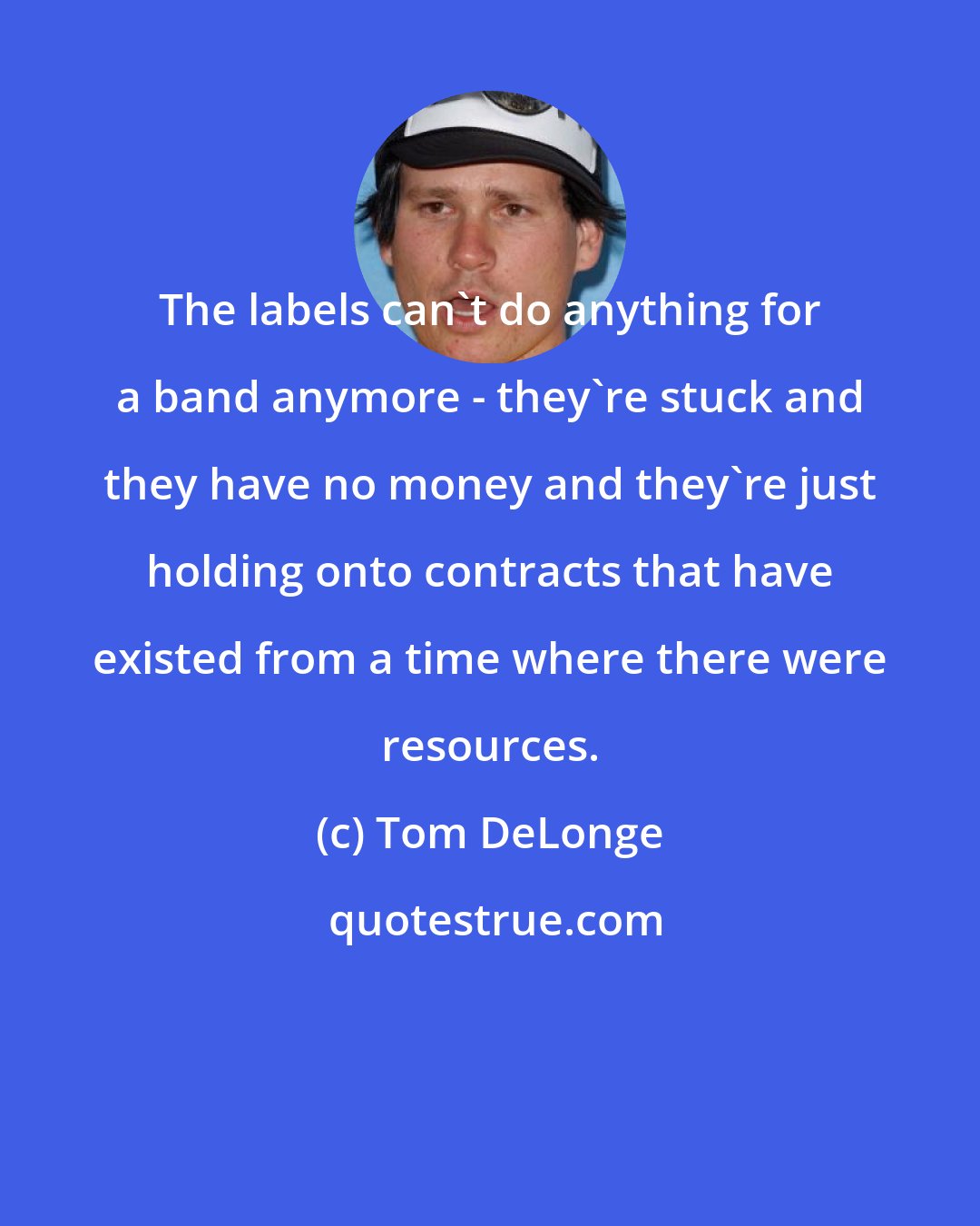 Tom DeLonge: The labels can't do anything for a band anymore - they're stuck and they have no money and they're just holding onto contracts that have existed from a time where there were resources.