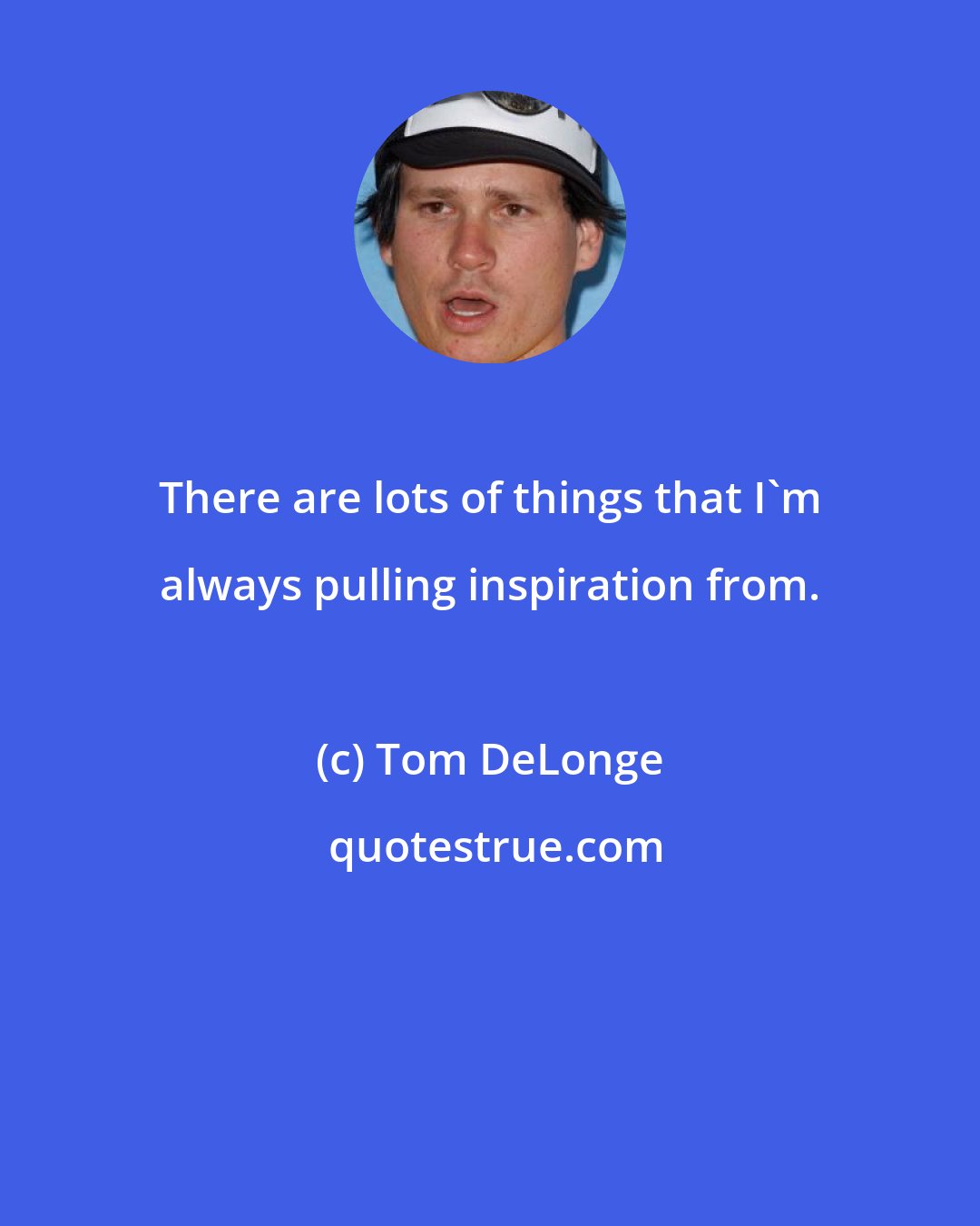 Tom DeLonge: There are lots of things that I'm always pulling inspiration from.