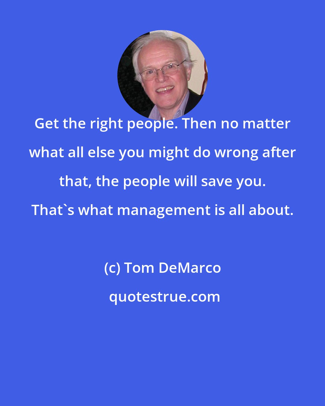 Tom DeMarco: Get the right people. Then no matter what all else you might do wrong after that, the people will save you. That's what management is all about.