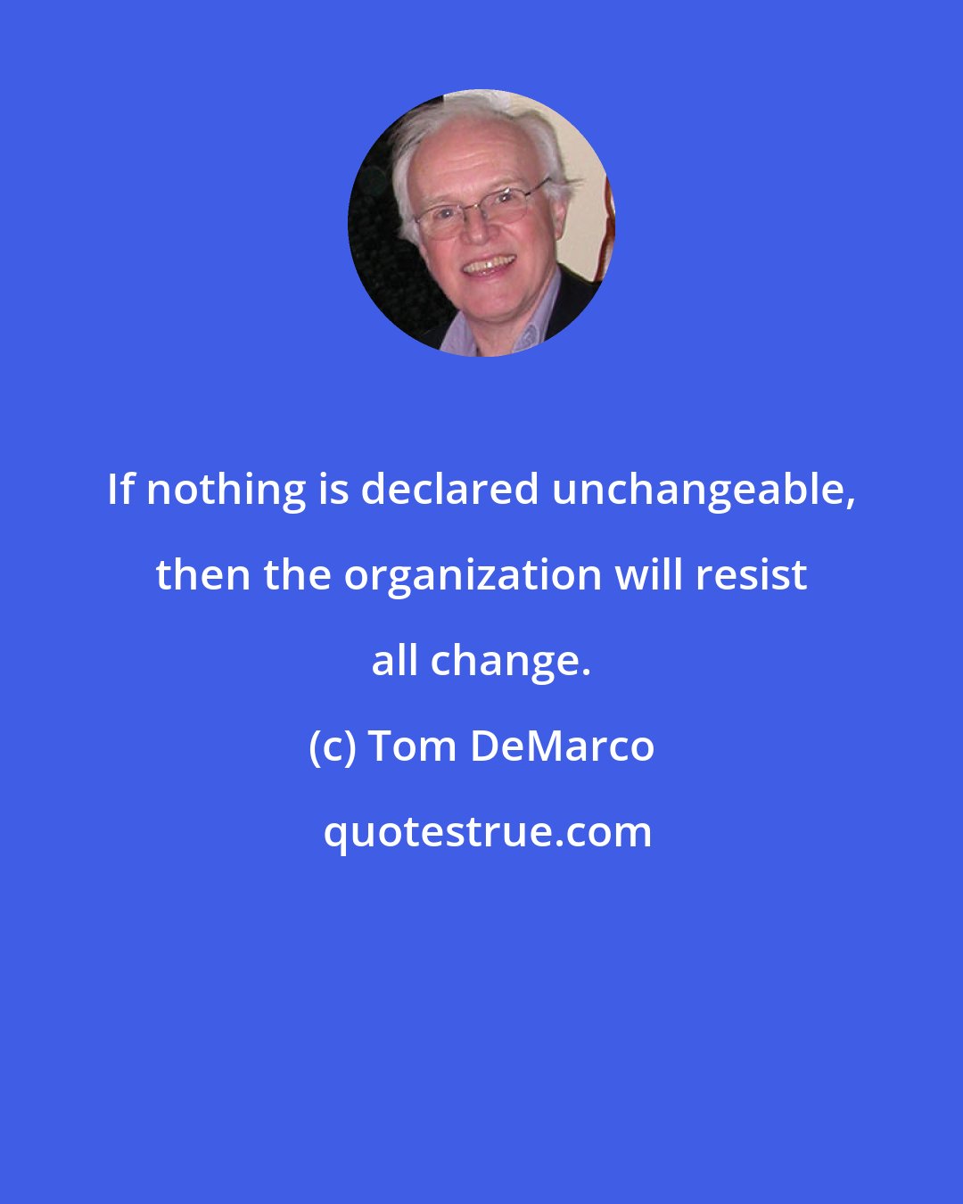 Tom DeMarco: If nothing is declared unchangeable, then the organization will resist all change.