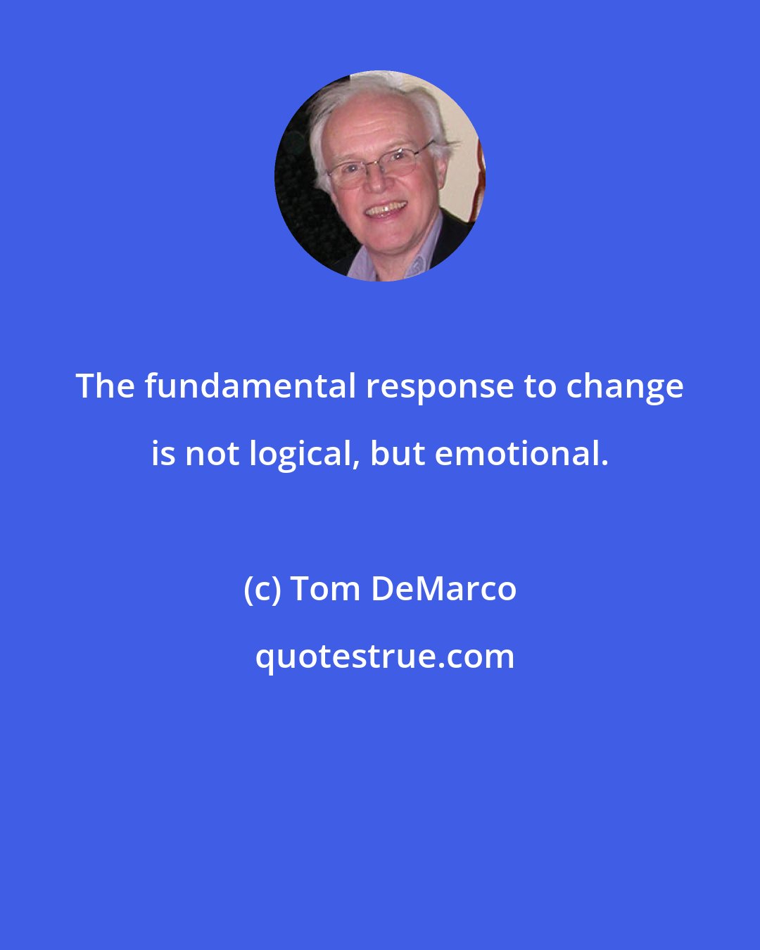 Tom DeMarco: The fundamental response to change is not logical, but emotional.