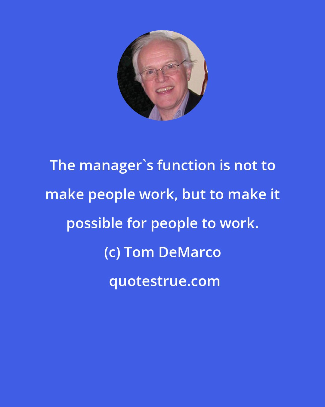 Tom DeMarco: The manager's function is not to make people work, but to make it possible for people to work.