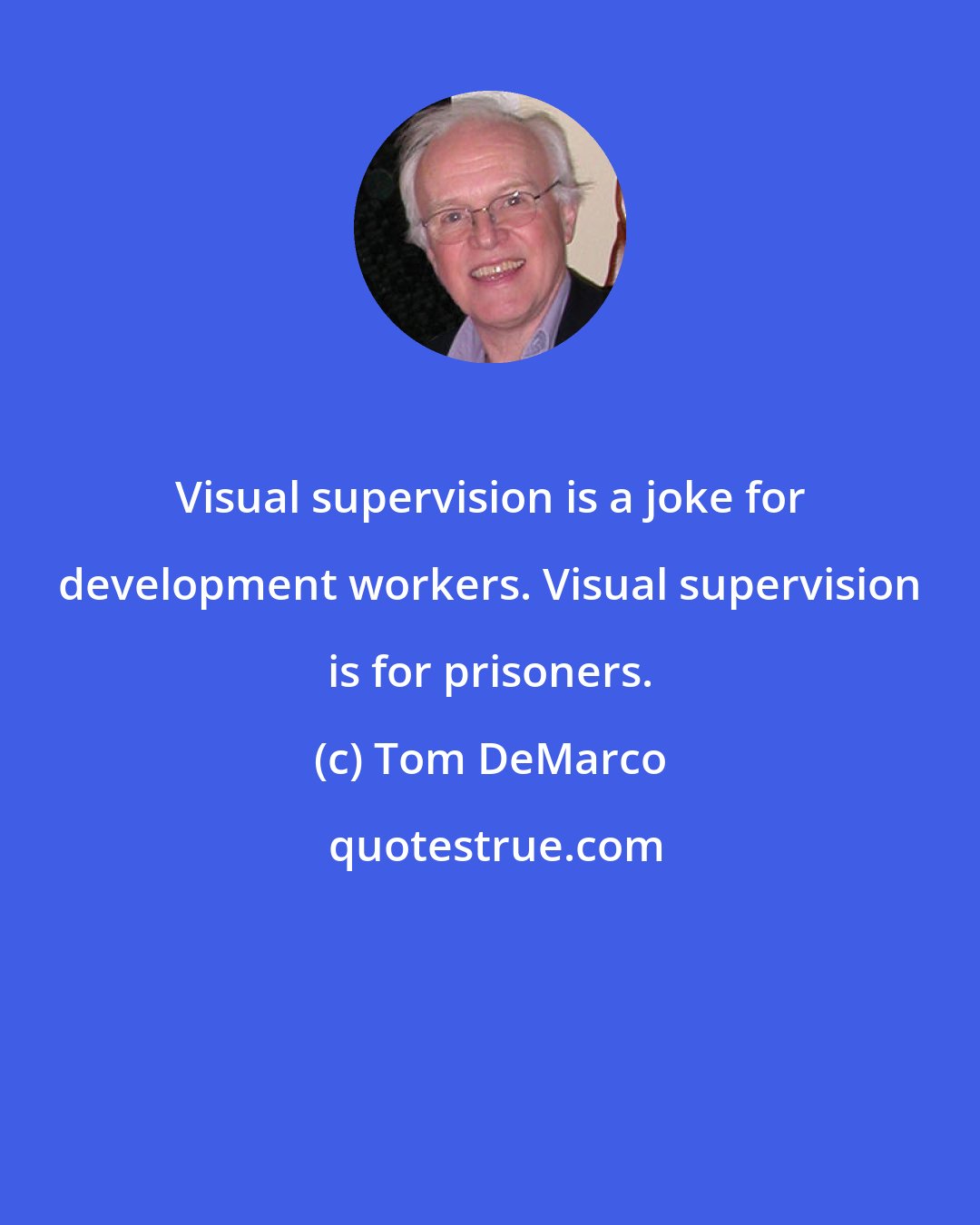 Tom DeMarco: Visual supervision is a joke for development workers. Visual supervision is for prisoners.