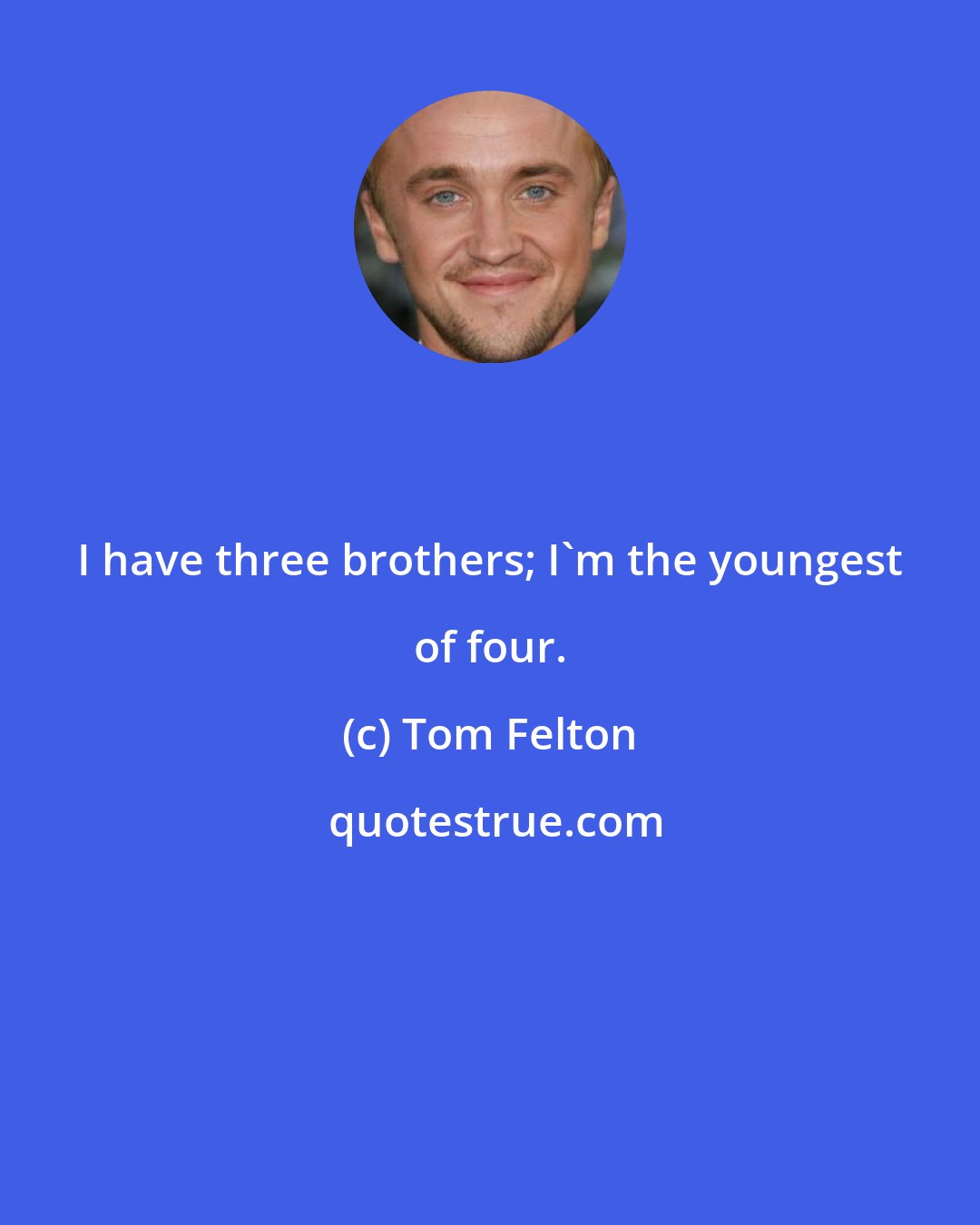 Tom Felton: I have three brothers; I'm the youngest of four.