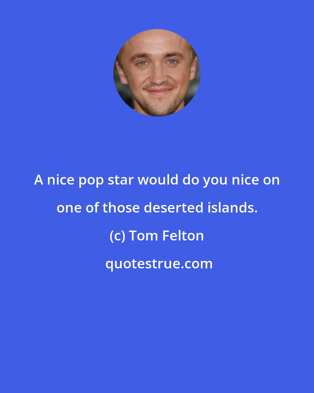 Tom Felton: A nice pop star would do you nice on one of those deserted islands.
