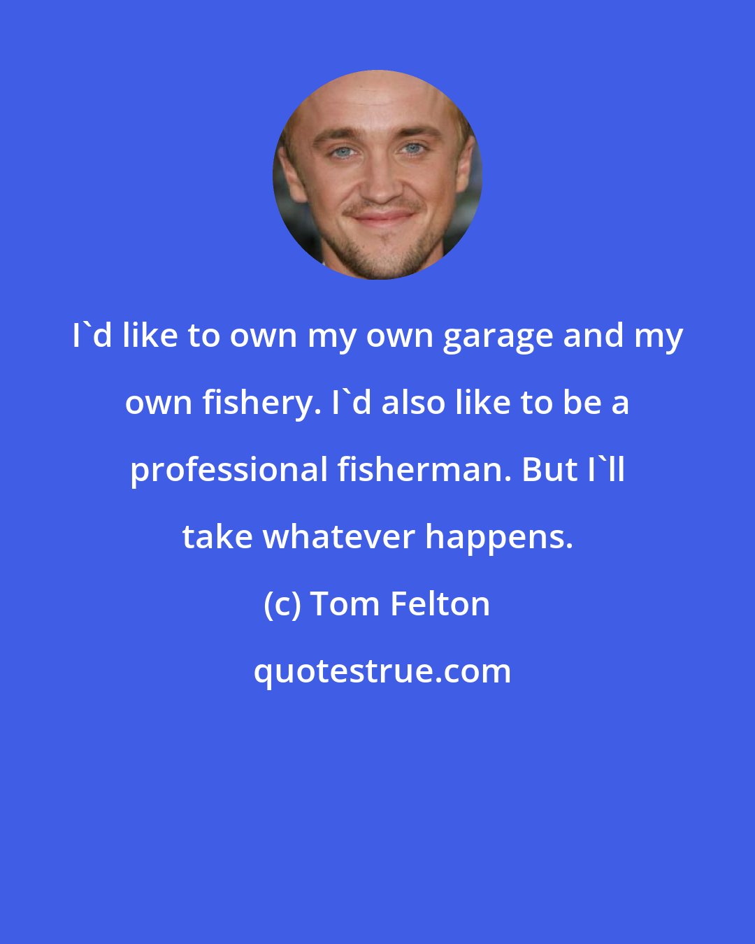 Tom Felton: I'd like to own my own garage and my own fishery. I'd also like to be a professional fisherman. But I'll take whatever happens.