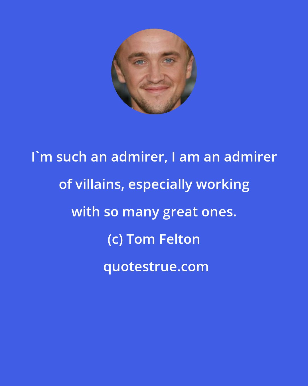 Tom Felton: I'm such an admirer, I am an admirer of villains, especially working with so many great ones.