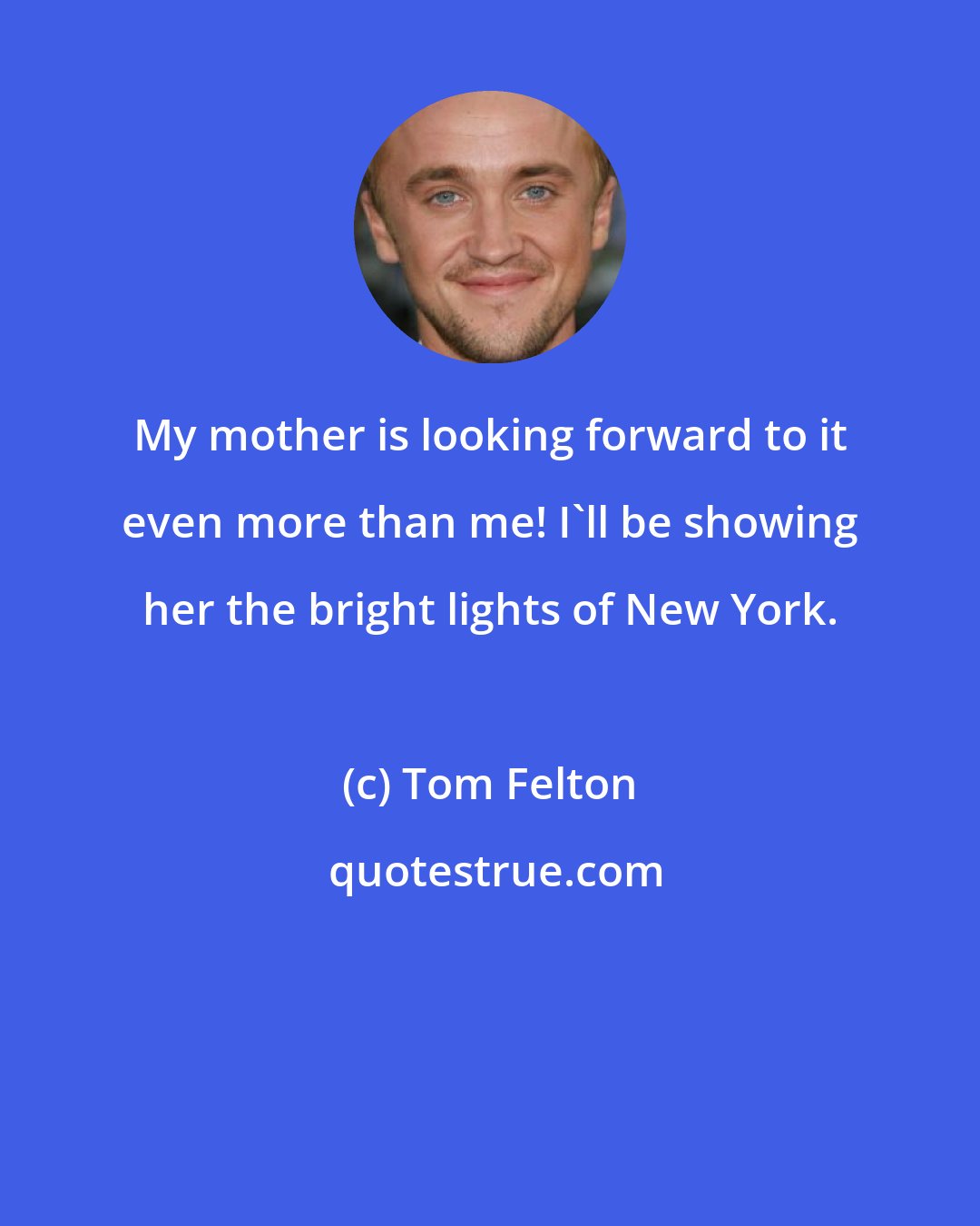 Tom Felton: My mother is looking forward to it even more than me! I'll be showing her the bright lights of New York.