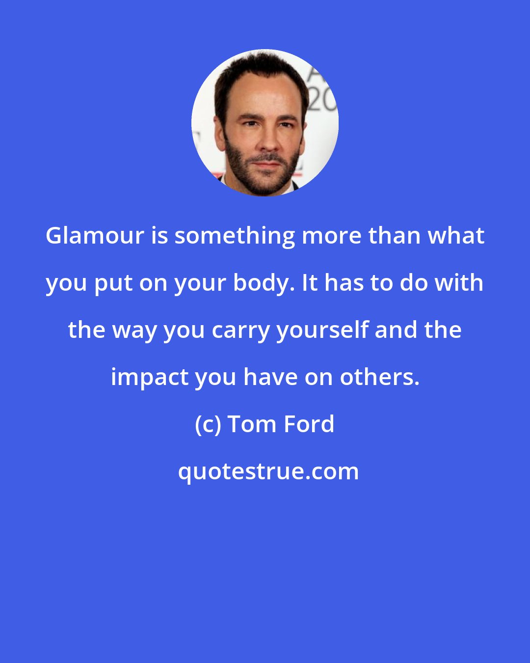 Tom Ford: Glamour is something more than what you put on your body. It has to do with the way you carry yourself and the impact you have on others.