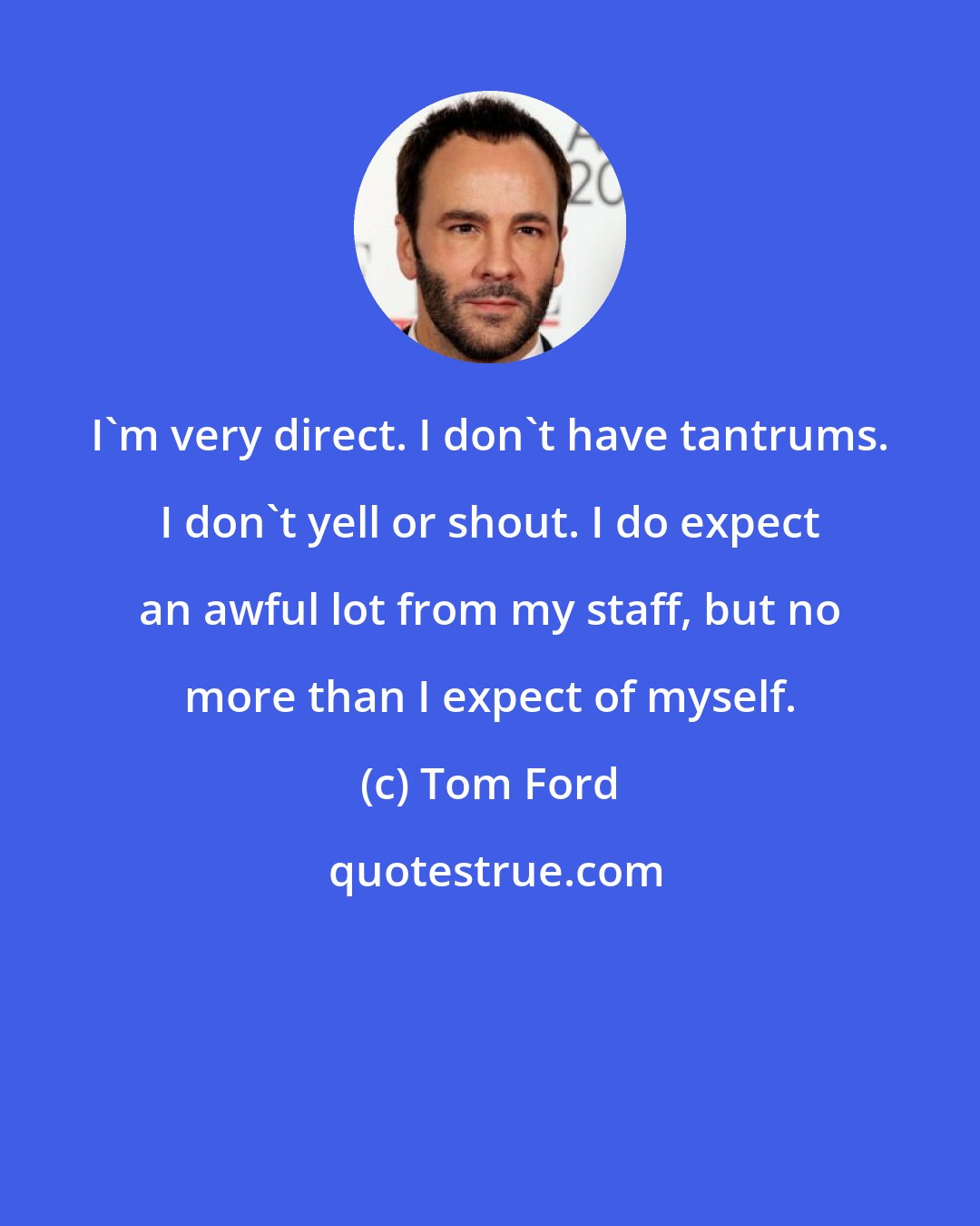 Tom Ford: I'm very direct. I don't have tantrums. I don't yell or shout. I do expect an awful lot from my staff, but no more than I expect of myself.