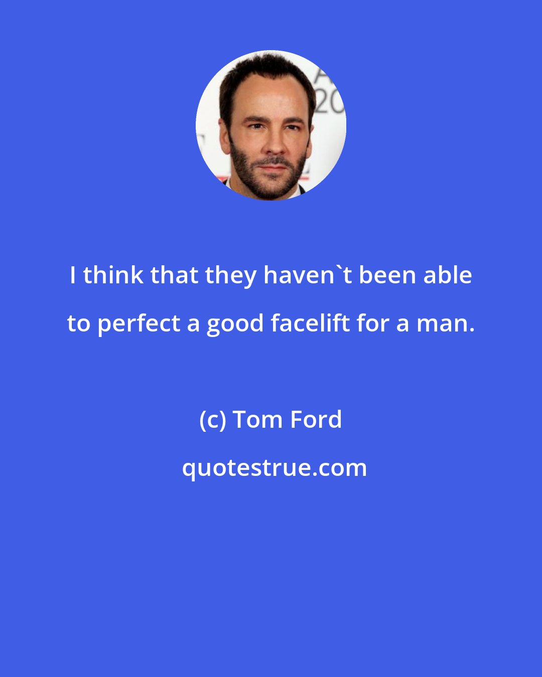 Tom Ford: I think that they haven't been able to perfect a good facelift for a man.