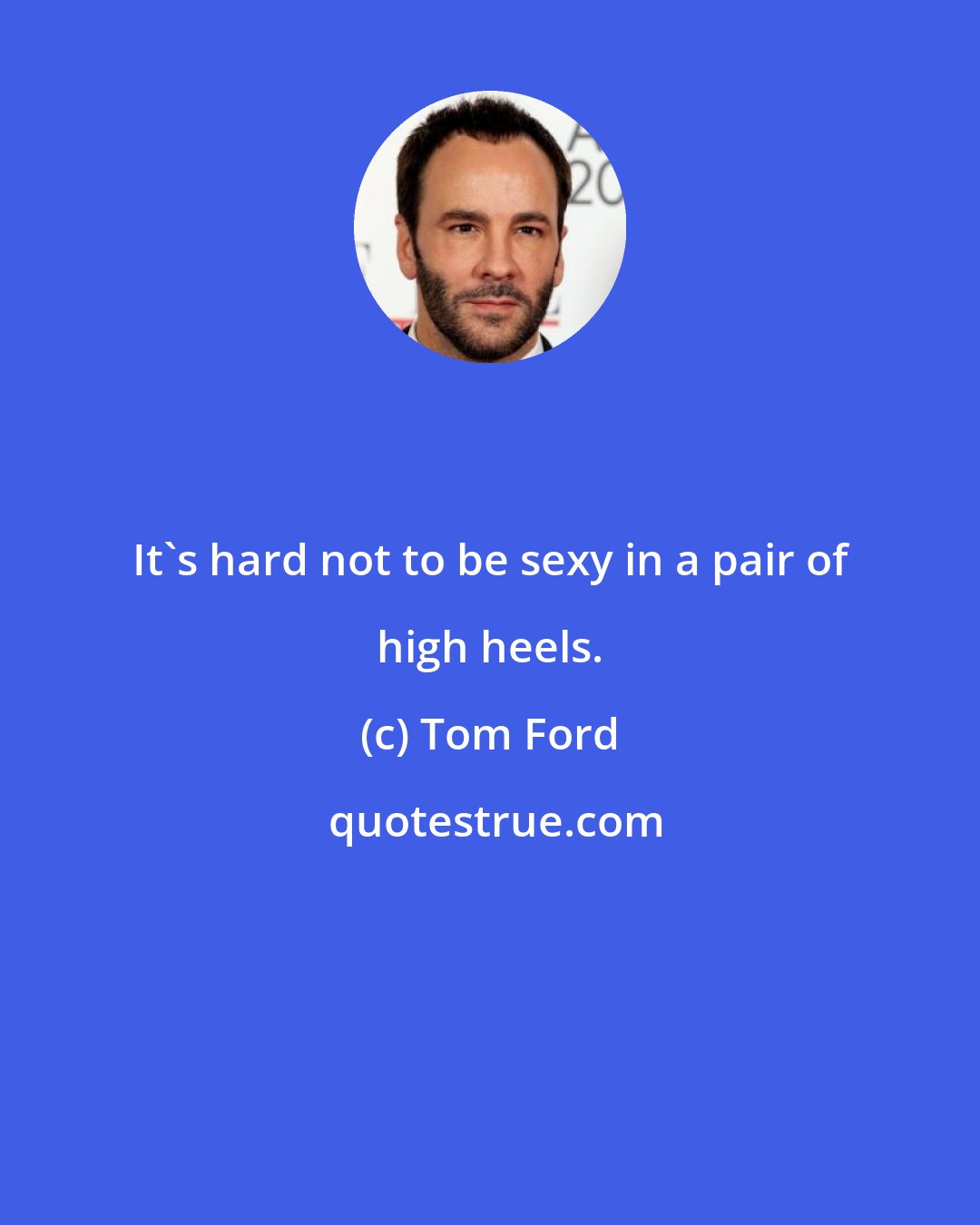 Tom Ford: It's hard not to be sexy in a pair of high heels.