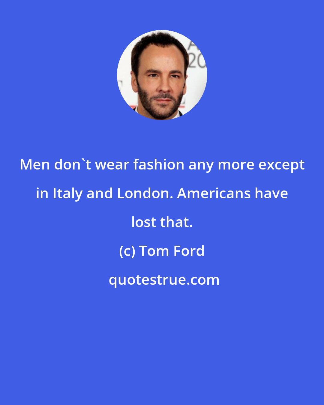 Tom Ford: Men don't wear fashion any more except in Italy and London. Americans have lost that.