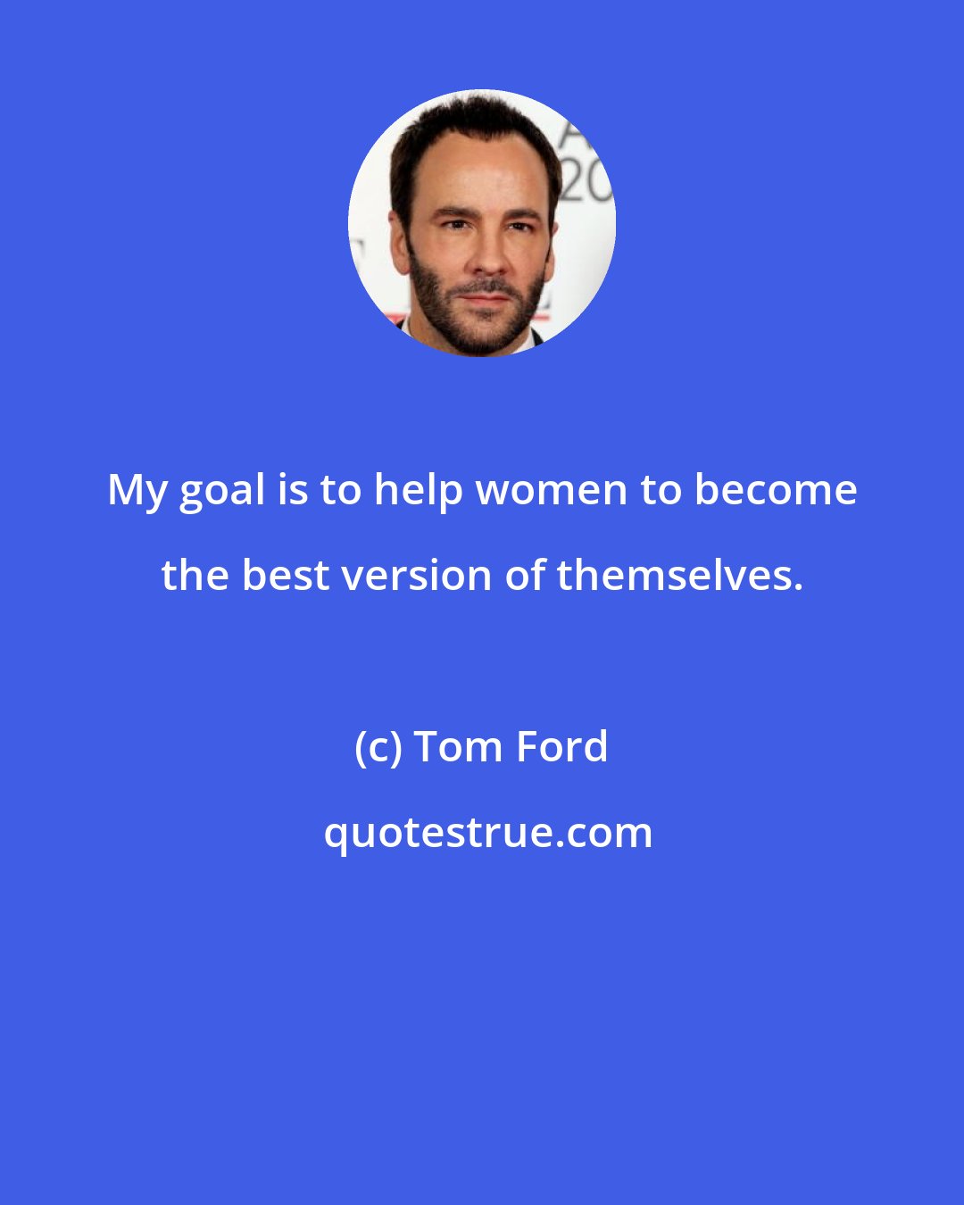 Tom Ford: My goal is to help women to become the best version of themselves.