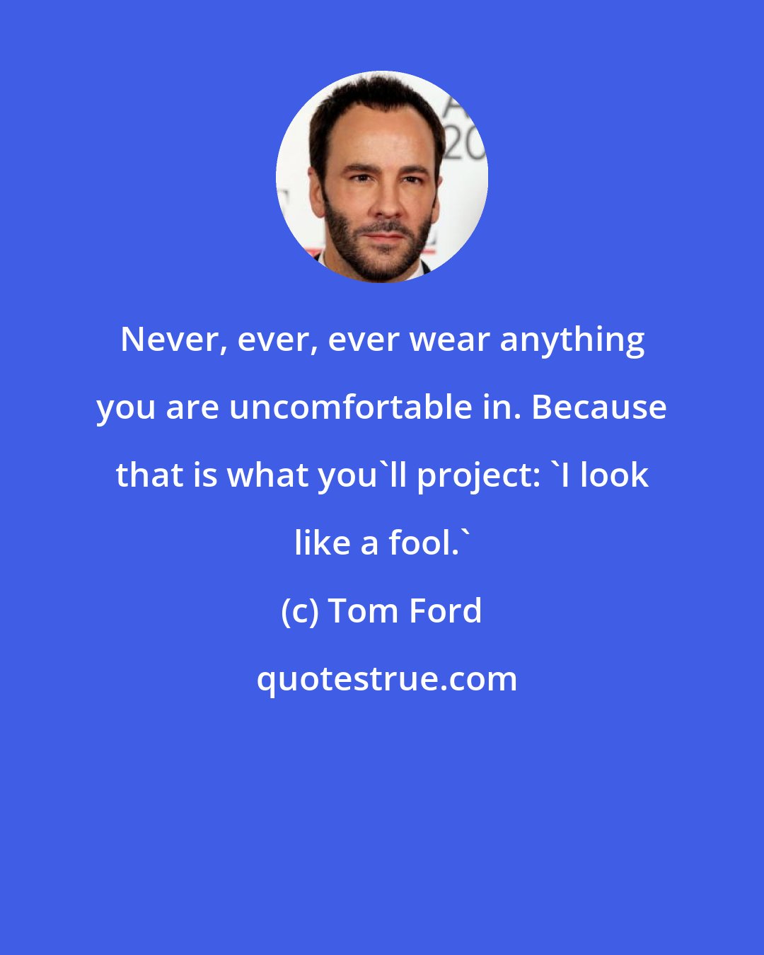 Tom Ford: Never, ever, ever wear anything you are uncomfortable in. Because that is what you'll project: 'I look like a fool.'