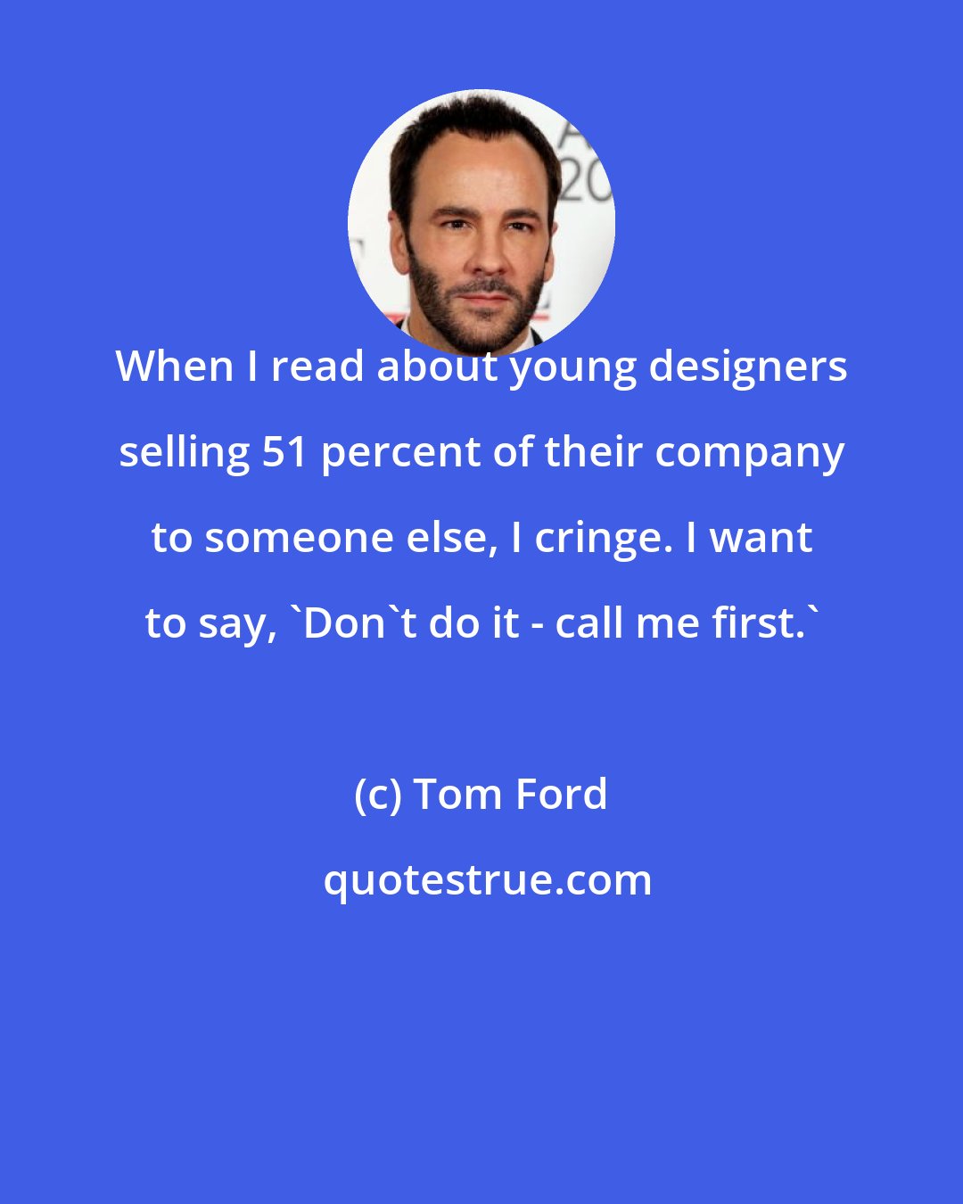 Tom Ford: When I read about young designers selling 51 percent of their company to someone else, I cringe. I want to say, 'Don't do it - call me first.'