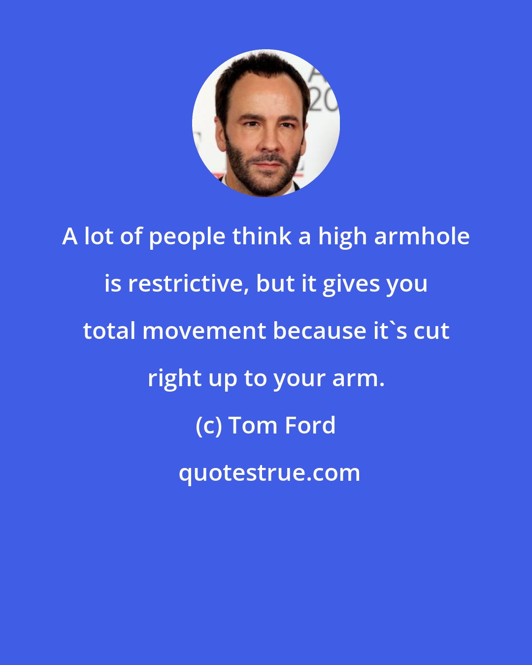 Tom Ford: A lot of people think a high armhole is restrictive, but it gives you total movement because it's cut right up to your arm.