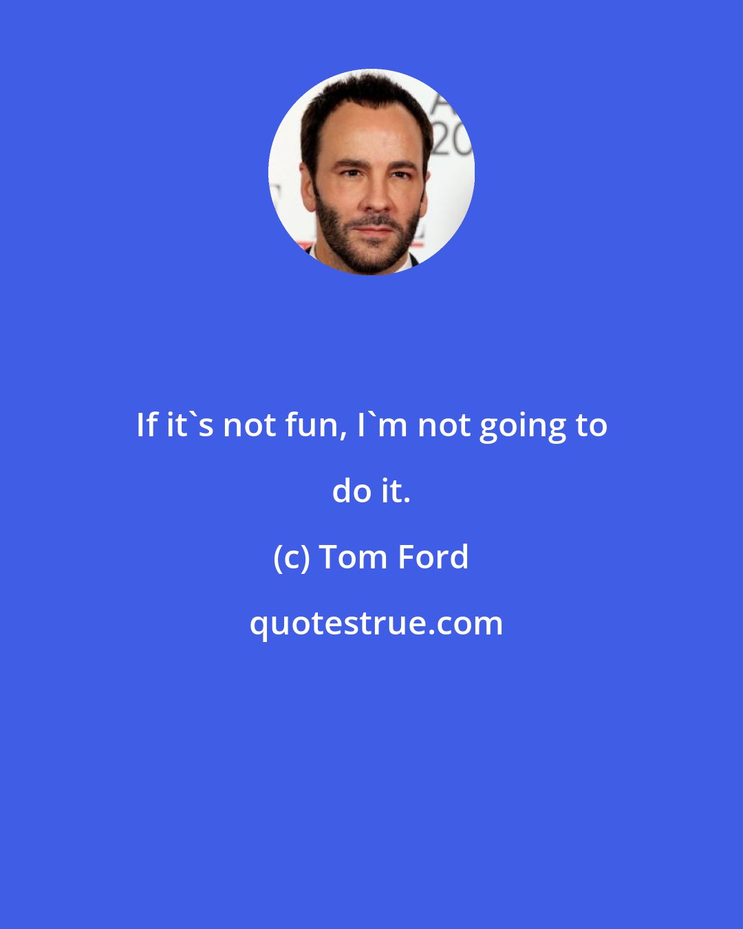 Tom Ford: If it's not fun, I'm not going to do it.